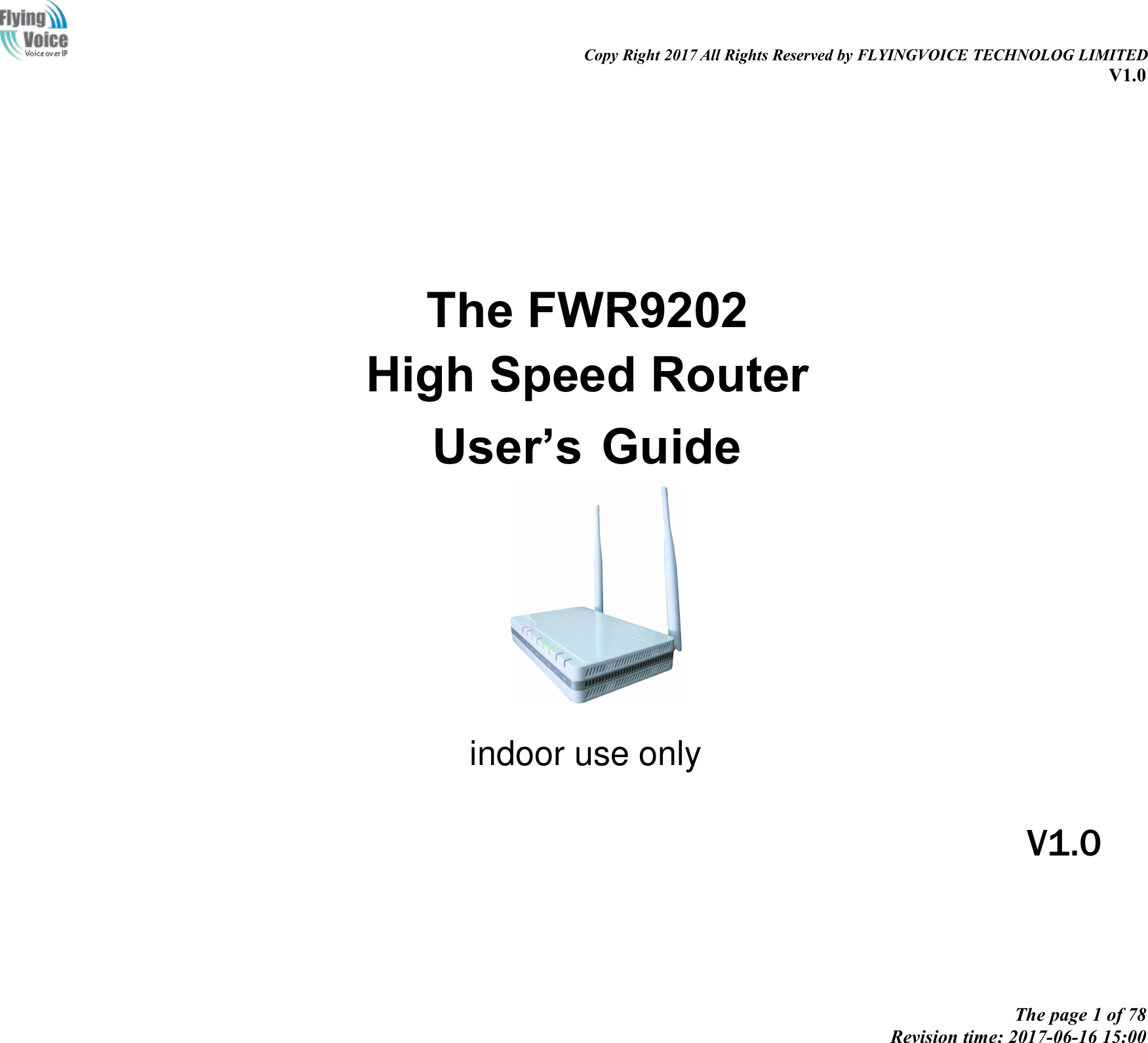 Copy Right 2017 All Rights Reserved by FLYINGVOICE TECHNOLOG LIMITEDV1.0The page 1 of 78Revision time: 2017-06-16 15:00The FWR9202High Speed RouterUser&rsquo;s GuideV1.0indoor use only