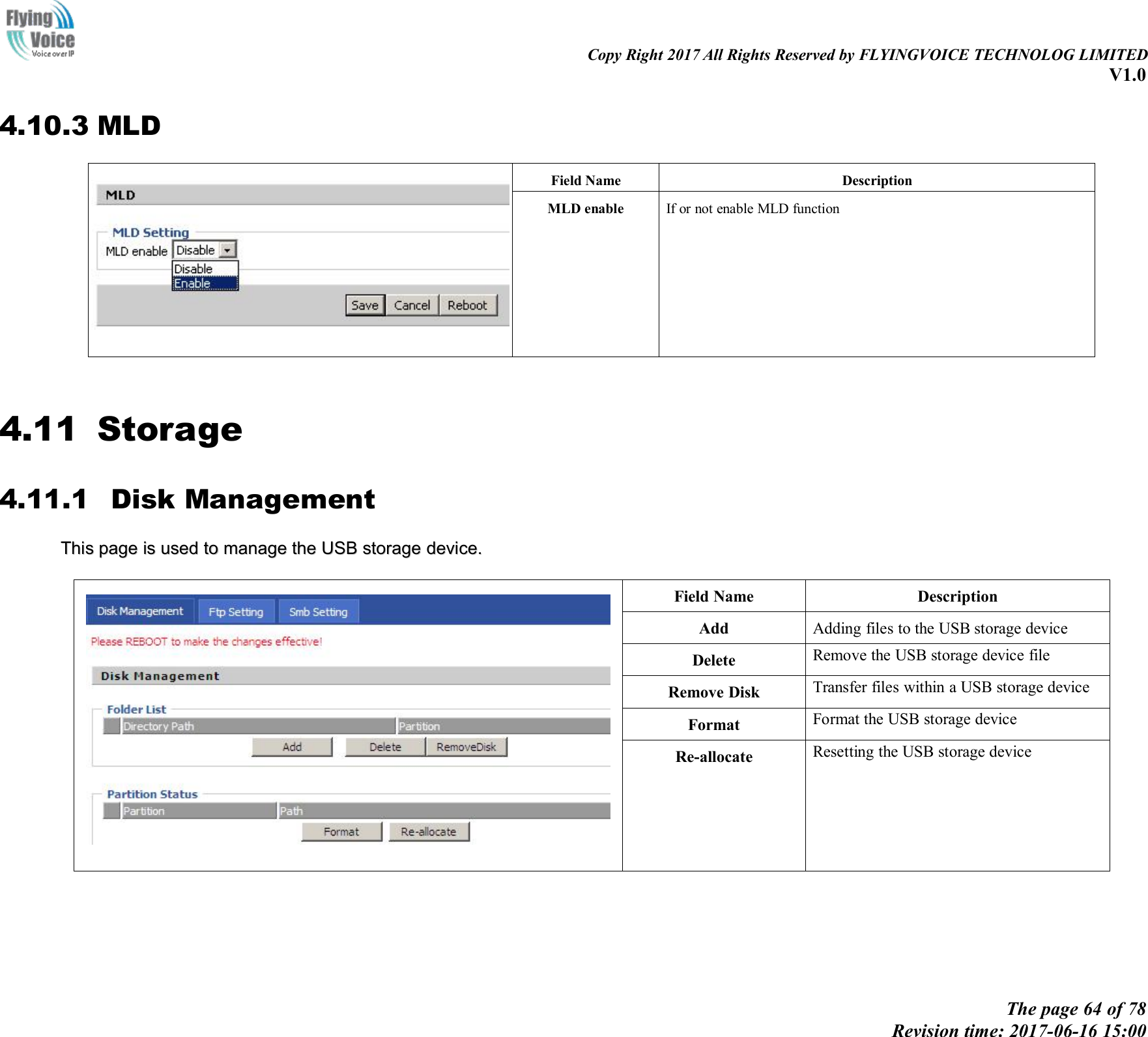 Copy Right 2017 All Rights Reserved by FLYINGVOICE TECHNOLOG LIMITEDV1.0The page 64 of 78Revision time: 2017-06-16 15:004.10.3 MLDField NameDescriptionMLD enableIf or not enable MLD function4.11 Storage4.11.1 Disk ManagementThisThis pagepage isis usedused toto managemanage thethe USBUSB storagestorage device.device.Field NameDescriptionAddAdding files to the USB storage deviceDeleteRemove the USB storage device fileRemove DiskTransfer files within a USB storage deviceFormatFormat the USB storage deviceRe-allocateResetting the USB storage device