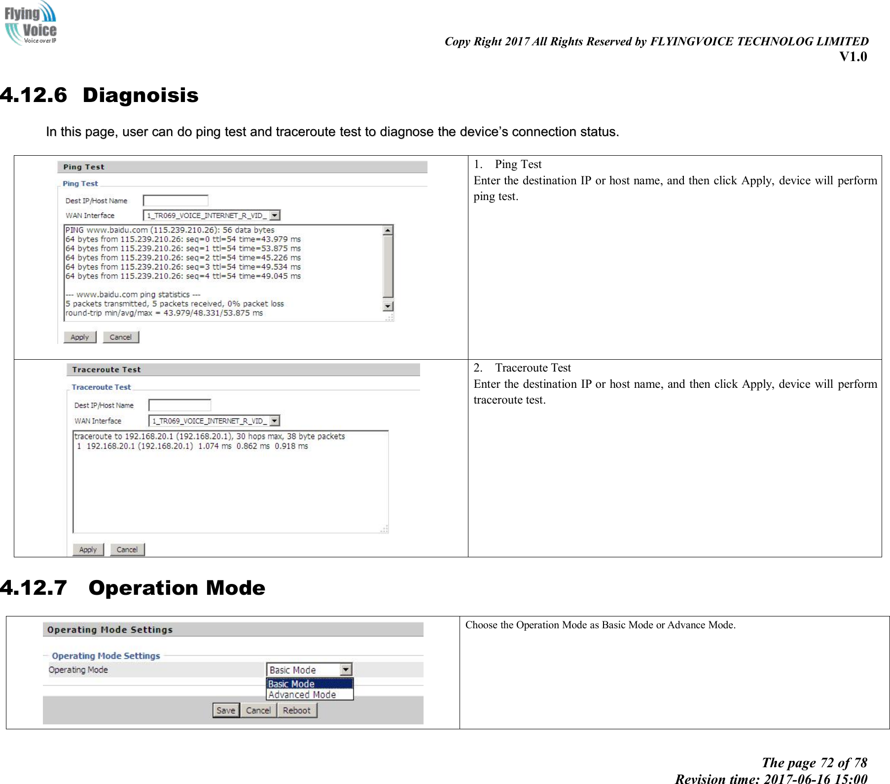Copy Right 2017 All Rights Reserved by FLYINGVOICE TECHNOLOG LIMITEDV1.0The page 72 of 78Revision time: 2017-06-16 15:004.12.6 DiagnoisisInIn thisthis page,page, useruser cancan dodo pingping testtest andand traceroutetraceroute testtest toto diagnosediagnose thethe devicedevice&rsquo;&rsquo;ssconnectionconnection status.status.1. Ping TestEnter the destination IP or host name, and then click Apply, device will performping test.2. Traceroute TestEnter the destination IP or host name, and then click Apply, device will performtraceroute test.4.12.7 Operation ModeChoose the Operation Mode as Basic Mode or Advance Mode.