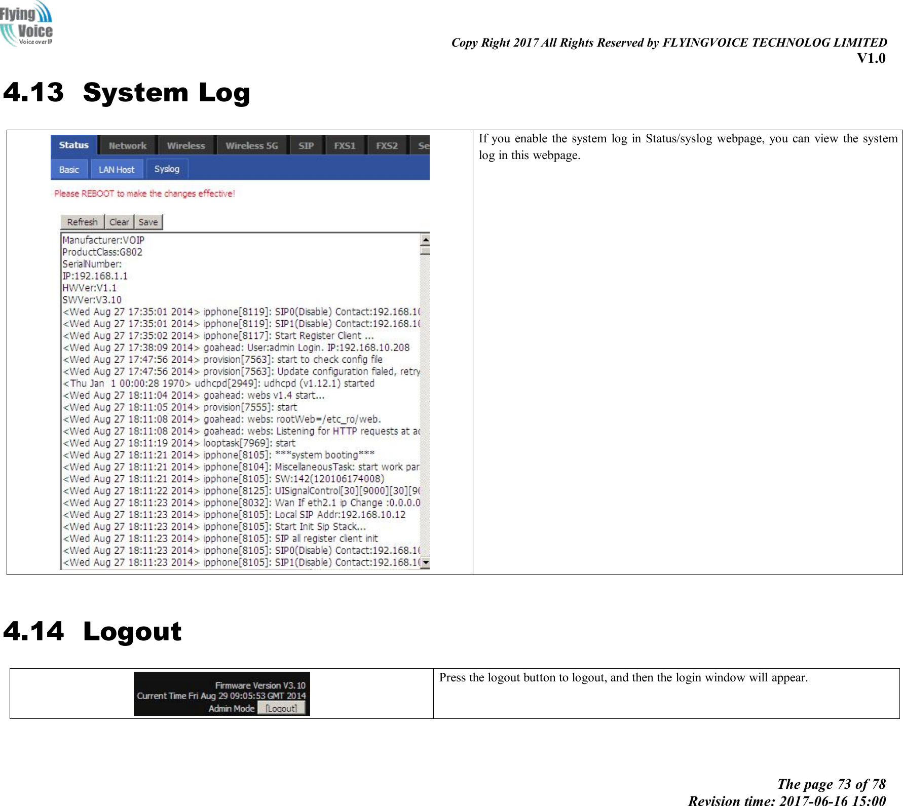 Copy Right 2017 All Rights Reserved by FLYINGVOICE TECHNOLOG LIMITEDV1.0The page 73 of 78Revision time: 2017-06-16 15:004.13 System LogIf you enable the system log in Status/syslog webpage, you can view the systemlog in this webpage.4.14 LogoutPress the logout button to logout, and then the login window will appear.