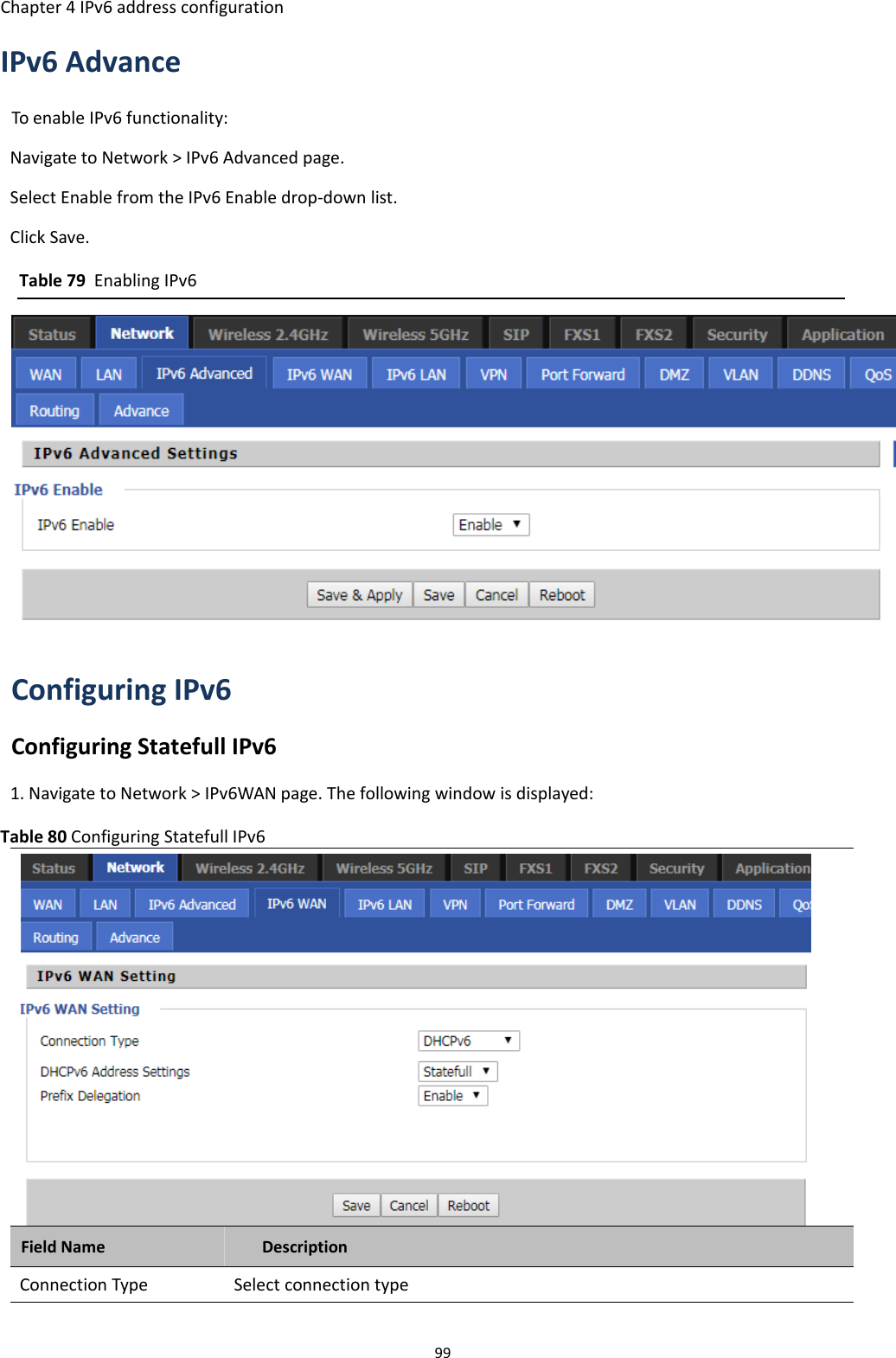 Chapter 4 IPv6 address configuration99IPv6 AdvanceTo enable IPv6 functionality:Navigate to Network > IPv6 Advanced page.Select Enable from the IPv6 Enable drop-down list.Click Save.Table 79 Enabling IPv6Configuring IPv6Configuring Statefull IPv61. Navigate to Network > IPv6WAN page. The following window is displayed:Table 80 Configuring Statefull IPv6Field Name DescriptionConnection Type Select connection type