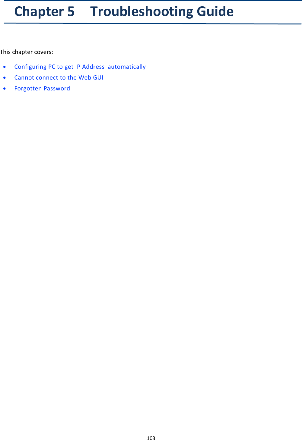 103Chapter 5 Troubleshooting GuideThis chapter covers:&bull;Configuring PC to get IP Address automatically&bull;Cannot connect to the Web GUI&bull;Forgotten Password