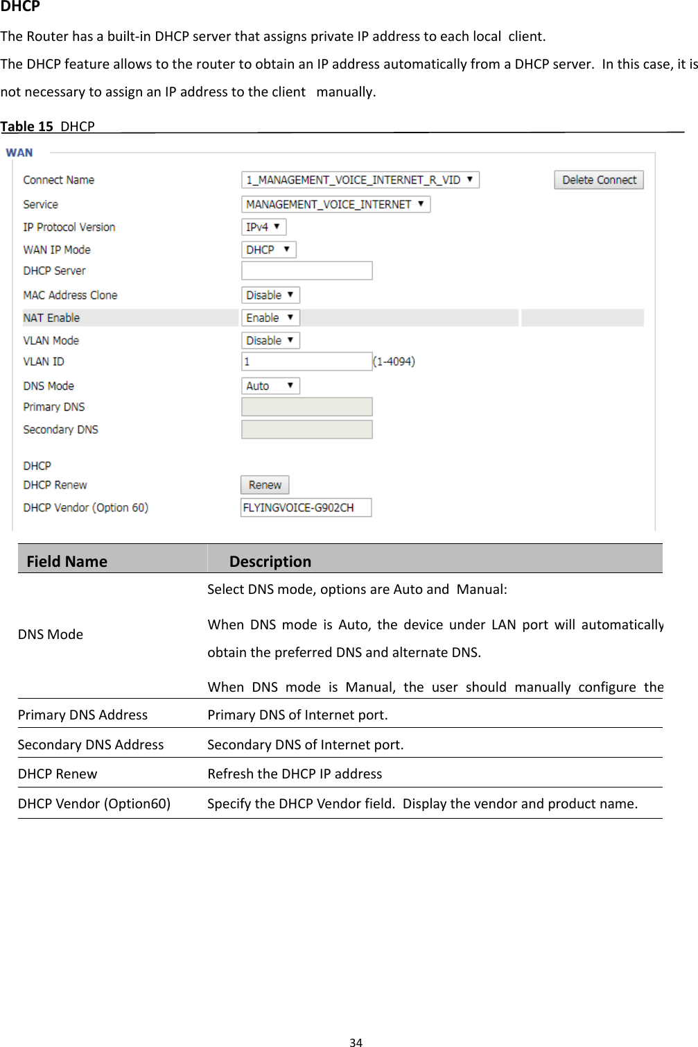 Chapter 3 Web Interface34DHCPThe Router has a built-in DHCP server that assigns private IP address to each local client.The DHCP feature allows to the router to obtain an IP address automatically from a DHCP server. In this case, it isnot necessary to assign an IP address to the client manually.Table 15 DHCPField Name DescriptionDNS ModeSelect DNS mode, options are Auto and Manual:When DNS mode is Auto, the device under LAN port will automaticallyobtain the preferred DNS and alternate DNS.When DNS mode is Manual, the user should manually configure thePrimary DNS Address Primary DNS of Internet port.Secondary DNS Address Secondary DNS of Internet port.DHCP Renew Refresh the DHCP IP addressDHCP Vendor (Option60) Specify the DHCP Vendor field. Display the vendor and product name.