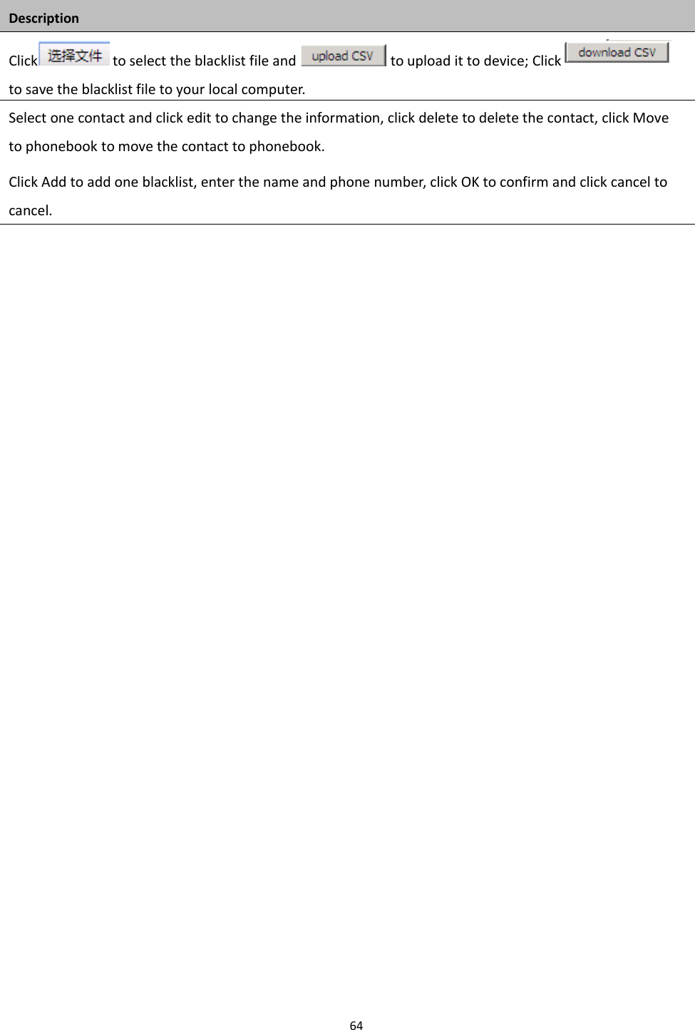 Chapter 3 Web Interface64DescriptionClick to select the blacklist file and to upload it to device; Clickto save the blacklist file to your local computer.Select one contact and click edit to change the information, click delete to delete the contact, click Moveto phonebook to move the contact to phonebook.Click Add to add one blacklist, enter the name and phone number, click OK to confirm and click cancel tocancel.