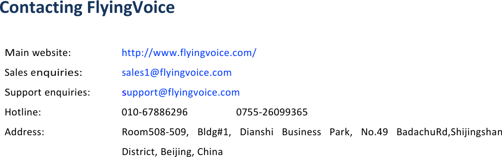 About This User ManualContacting FlyingVoiceMain website: http://www.flyingvoice.com/Sales enquiries:sales1@flyingvoice.comSupport enquiries:support@flyingvoice.comHotline: 010-67886296 0755-26099365Address: Room508-509, Bldg#1, Dianshi Business Park, No.49 BadachuRd,ShijingshanDistrict,Beijing,China