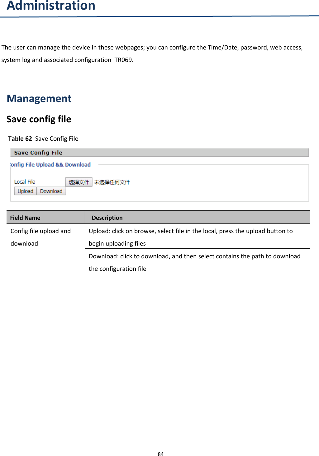 Chapter 3 Web Interface84AdministrationThe user can manage the device in these webpages; you can configure the Time/Date, password, web access,system log and associated configuration TR069.ManagementSave config fileTable 62 Save Config FileField Name DescriptionConfig file upload anddownloadUpload: click on browse, select file in the local, press the upload button tobegin uploading filesDownload: click to download, and then select contains the path to downloadthe configuration file
