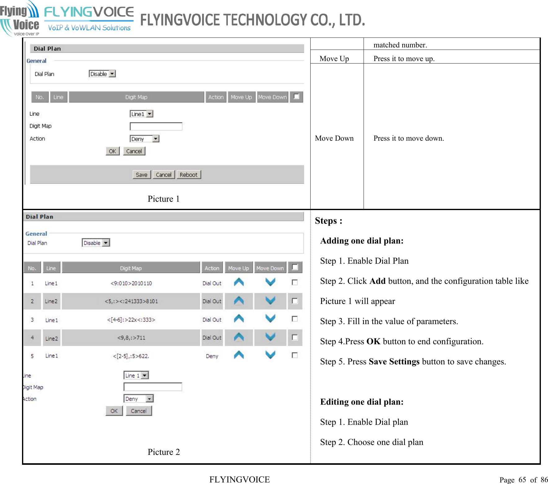 FLYINGVOICE Page 65 of 86Picture 1matched number.Move UpPress it to move up.Move DownPress it to move down.Picture 2Steps :Adding one dial plan:Step 1. Enable Dial PlanStep 2. Click Add button, and the configuration table likePicture 1 will appearStep 3. Fill in the value of parameters.Step 4.Press OK button to end configuration.Step 5. Press Save Settings button to save changes.Editing one dial plan:Step 1. Enable Dial planStep 2. Choose one dial plan