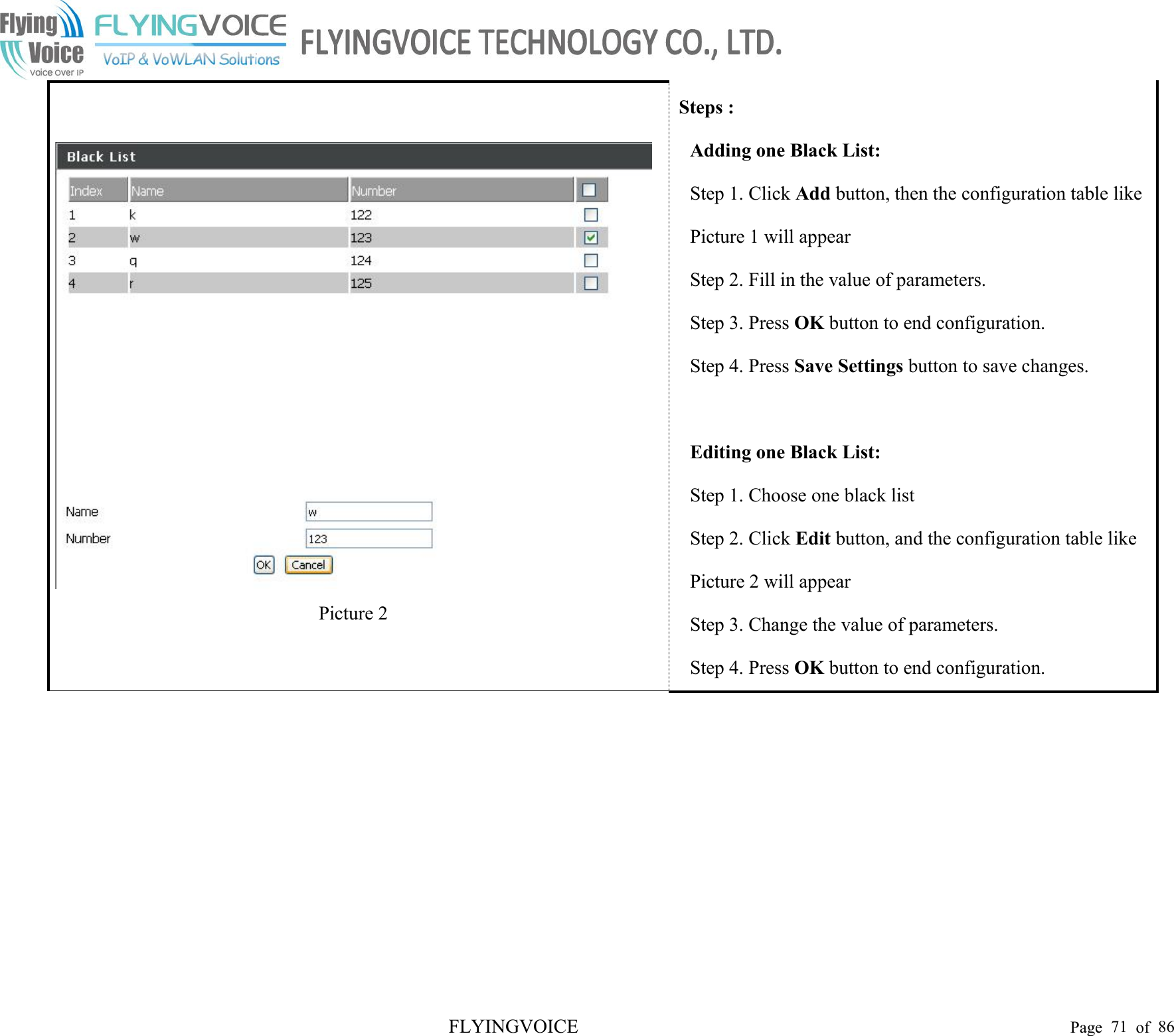 FLYINGVOICE Page 71 of 86Picture 2Steps :Adding one Black List:Step 1. Click Add button, then the configuration table likePicture 1 will appearStep 2. Fill in the value of parameters.Step 3. Press OK button to end configuration.Step 4. Press Save Settings button to save changes.Editing one Black List:Step 1. Choose one black listStep 2. Click Edit button, and the configuration table likePicture 2 will appearStep 3. Change the value of parameters.Step 4. Press OK button to end configuration.