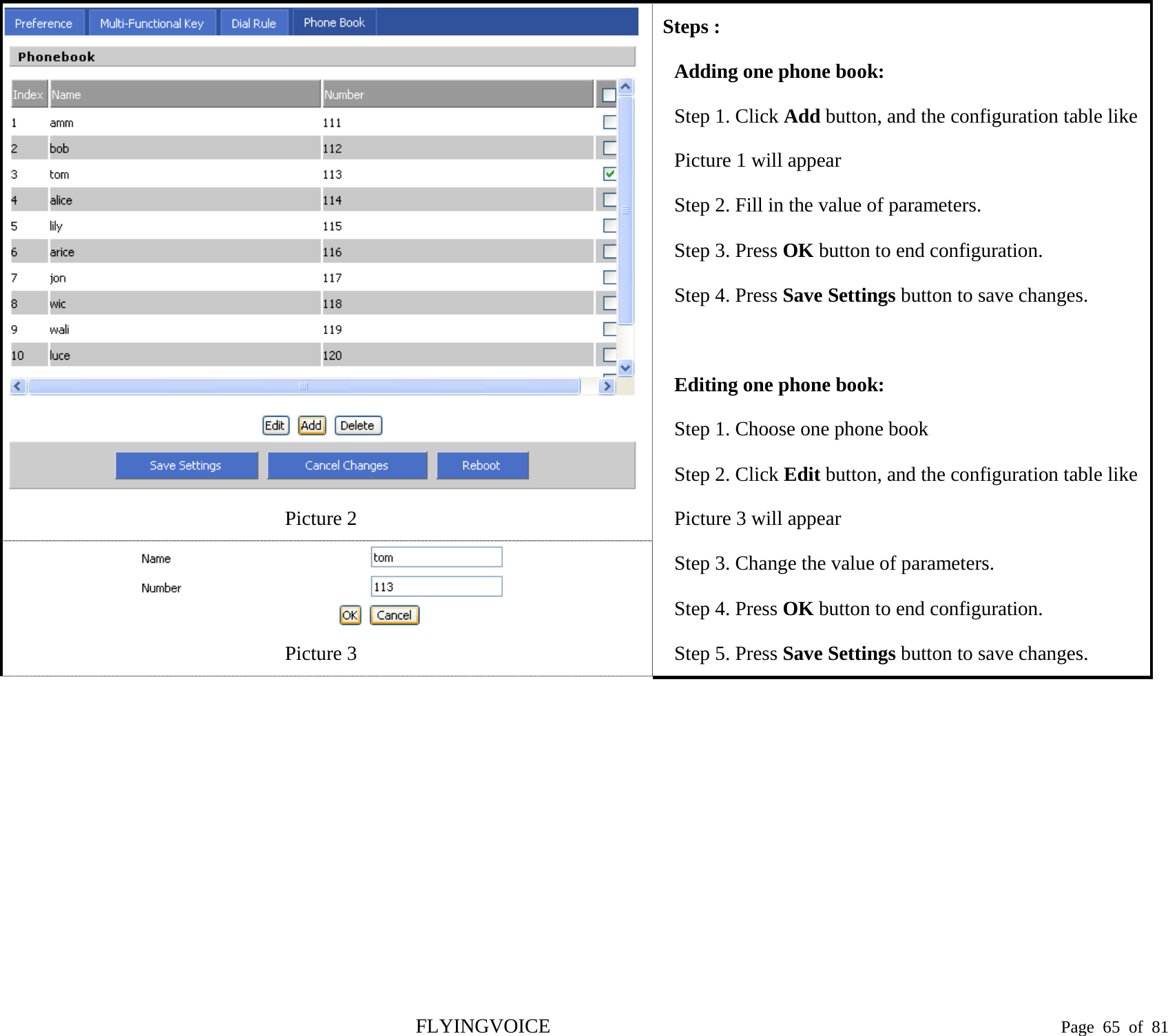   Picture 2 Steps : Adding one phone book: Step 1. Click Add button, and the configuration table like Picture 1 will appear Step 2. Fill in the value of parameters. Step 3. Press OK button to end configuration. Step 4. Press Save Settings button to save changes.  Editing one phone book: Step 1. Choose one phone book Step 2. Click Edit button, and the configuration table like Picture 3 will appear Step 3. Change the value of parameters. Step 4. Press OK button to end configuration. Step 5. Press Save Settings button to save changes.  Picture 3 FLYINGVOICE                                                                               Page  65 of  81 