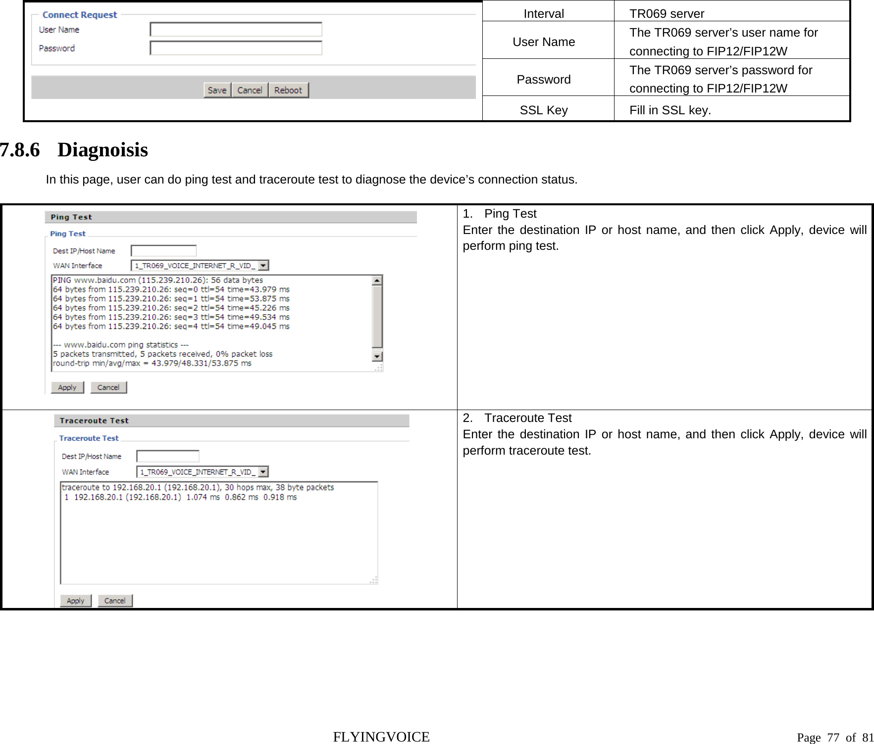   Interval TR069 server User Name The TR069 server’s user name for connecting to FIP12/FIP12W Password  The TR069 server’s password for connecting to FIP12/FIP12W SSL Key Fill in SSL key. 7.8.6 Diagnoisis In this page, user can do ping test and traceroute test to diagnose the device’s connection status.   1. Ping Test Enter the destination IP or host name, and then click Apply, device will perform ping test.   2. Traceroute Test Enter the destination IP or host name, and then click Apply, device will perform traceroute test.  FLYINGVOICE                                                                               Page  77 of  81 