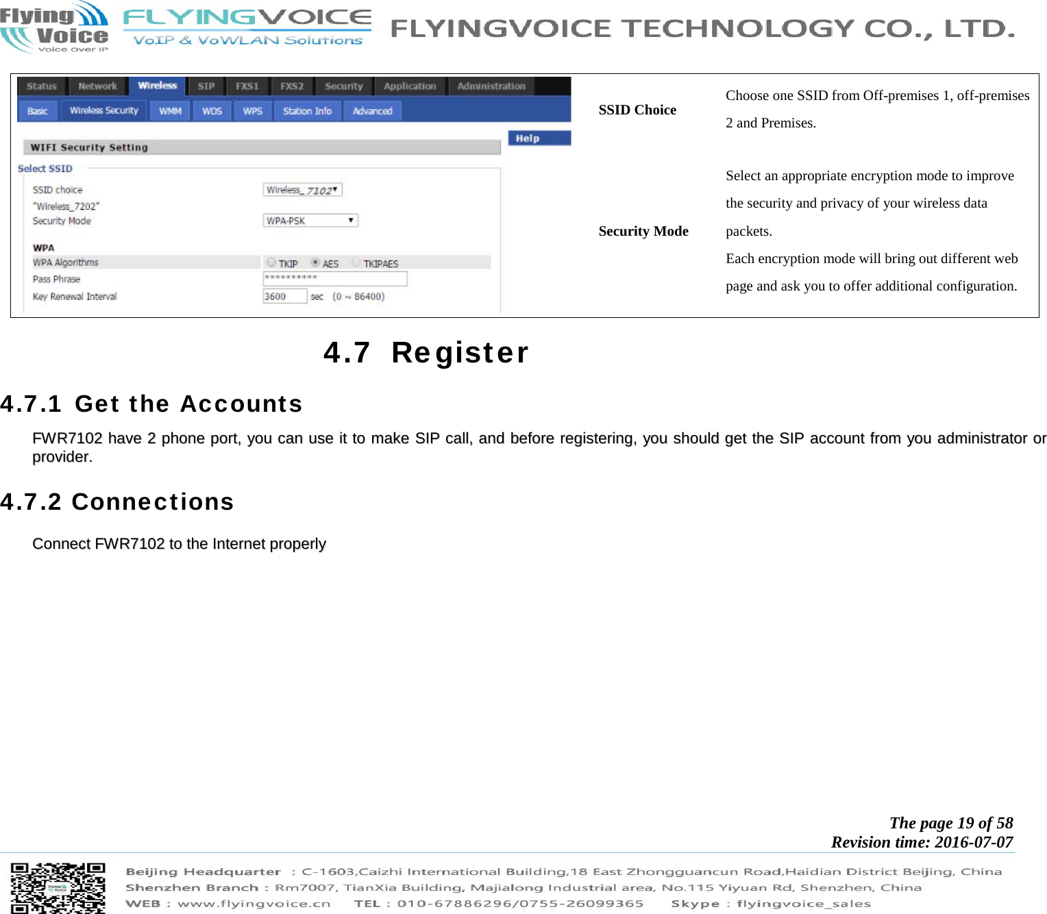            The page 19 of 58 Revision time: 2016-07-07        SSID Choice  Choose one SSID from Off-premises 1, off-premises 2 and Premises. Security Mode Select an appropriate encryption mode to improve   the security and privacy of your wireless data packets. Each encryption mode will bring out different web   page and ask you to offer additional configuration. 4.7 Register 4.7.1 Get the Accounts FFWWRR77110022  hhaavvee  22  pphhoonnee  ppoorrtt,,  yyoouu  ccaann  uussee  iitt  ttoo  mmaakkee  SSIIPP  ccaallll,,  aanndd  bbeeffoorree  rreeggiisstteerriinngg,,  yyoouu  sshhoouulldd  ggeett  tthhee  SSIIPP  aaccccoouunntt  ffrroomm  yyoouu  aaddmmiinniissttrraattoorr  oorr  pprroovviiddeerr..  4.7.2 Connections CCoonnnneecctt  FFWWRR77110022  ttoo  tthhee  IInntteerrnneett  pprrooppeerrllyy  