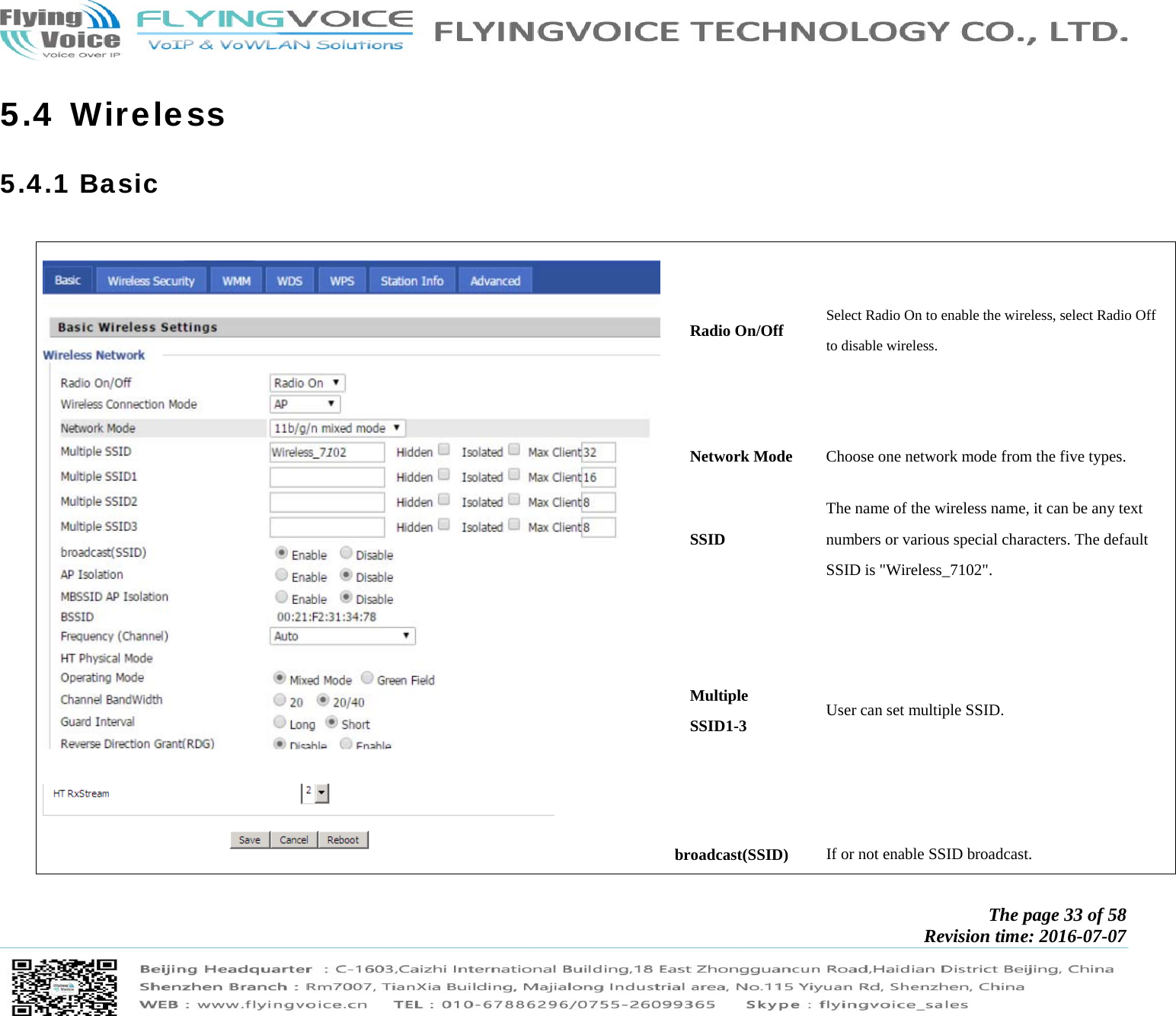            The page 33 of 58 Revision time: 2016-07-07       5.4 Wireless 5.4.1 Basic     Radio On/Off  Select Radio On to enable the wireless, select Radio Off to disable wireless. Network Mode  Choose one network mode from the five types. SSID The name of the wireless name, it can be any text numbers or various special characters. The default SSID is &quot;Wireless_7102&quot;.   Multiple SSID1-3  User can set multiple SSID. broadcast(SSID)  If or not enable SSID broadcast.  