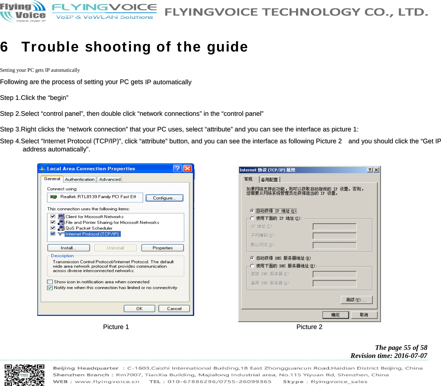            The page 55 of 58 Revision time: 2016-07-07       6 Trouble shooting of the guide Setting your PC gets IP automatically FFoolllloowwiinngg  aarree  tthhee  pprroocceessss  ooff  sseettttiinngg  yyoouurr  PPCC  ggeettss  IIPP  aauuttoommaattiiccaallllyy  SStteepp  11..CClliicckk  tthhee  ““bbeeggiinn””  SStteepp  22..SSeelleecctt  ““ccoonnttrrooll  ppaanneell””,,  tthheenn  ddoouubbllee  cclliicckk  ““nneettwwoorrkk  ccoonnnneeccttiioonnss””  iinn  tthhee  ““ccoonnttrrooll  ppaanneell””  SStteepp  33..RRiigghhtt  cclliicckkss  tthhee  ““nneettwwoorrkk  ccoonnnneeccttiioonn””  tthhaatt  yyoouurr  PPCC  uusseess,,  sseelleecctt  ““aattttrriibbuuttee””  aanndd  yyoouu  ccaann  sseeee  tthhee  iinntteerrffaaccee  aass  ppiiccttuurree  11::  SStteepp  44..SSeelleecctt  ““IInntteerrnneett  PPrroottooccooll  ((TTCCPP//IIPP))””,,  cclliicckk  ““aattttrriibbuuttee””  bbuuttttoonn,,  aanndd  yyoouu  ccaann  sseeee  tthhee  iinntteerrffaaccee  aass  ffoolllloowwiinngg  PPiiccttuurree  22    aanndd  yyoouu  sshhoouulldd  cclliicckk  tthhee  ““GGeett  IIPP  aaddddrreessss  aauuttoommaattiiccaallllyy””..      PPiiccttuurree  11    PPiiccttuurree  22  