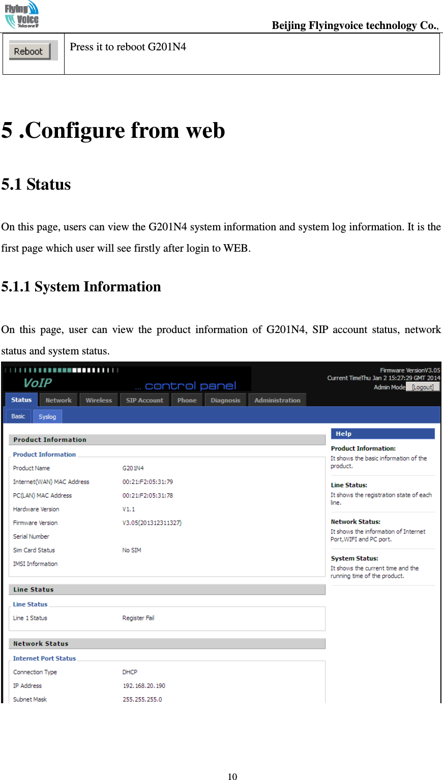                                                  Beijing Flyingvoice technology Co.,   10 Press it to reboot G201N4  5 .Configure from web 5.1 Status On this page, users can view the G201N4 system information and system log information. It is the first page which user will see firstly after login to WEB. 5.1.1 System Information On  this  page,  user  can  view  the  product  information  of  G201N4,  SIP  account  status,  network status and system status.  