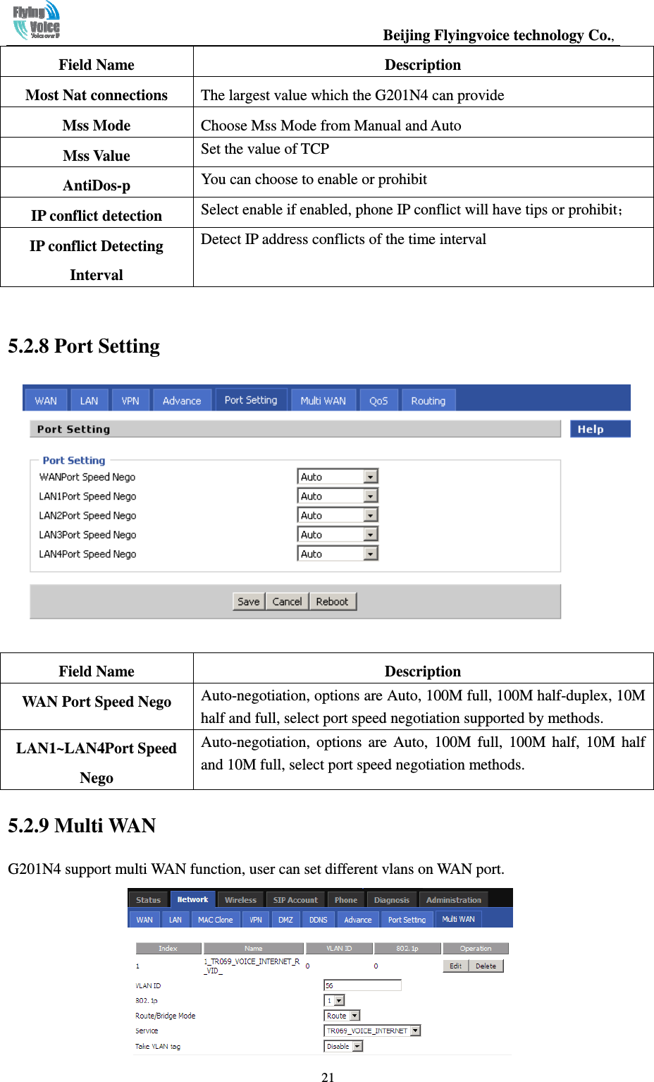                                                  Beijing Flyingvoice technology Co.,   21Field Name    Description Most Nat connections  The largest value which the G201N4 can provide Mss Mode    Choose Mss Mode from Manual and Auto Mss Value  Set the value of TCP AntiDos-p  You can choose to enable or prohibit IP conflict detection  Select enable if enabled, phone IP conflict will have tips or prohibit； IP conflict Detecting Interval Detect IP address conflicts of the time interval  5.2.8 Port Setting   Field Name    Description WAN Port Speed Nego Auto-negotiation, options are Auto, 100M full, 100M half-duplex, 10M half and full, select port speed negotiation supported by methods. LAN1~LAN4Port Speed Nego Auto-negotiation,  options  are  Auto,  100M  full,  100M  half,  10M  half and 10M full, select port speed negotiation methods. 5.2.9 Multi WAN G201N4 support multi WAN function, user can set different vlans on WAN port.  