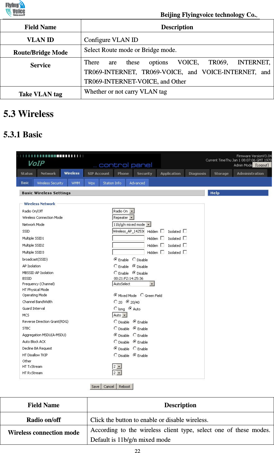                                                  Beijing Flyingvoice technology Co.,   22Field Name  Description VLAN ID  Configure VLAN ID Route/Bridge Mode  Select Route mode or Bridge mode. Service  There  are  these  options  VOICE,  TR069,  INTERNET, TR069-INTERNET,  TR069-VOICE,  and  VOICE-INTERNET,  and TR069-INTERNET-VOICE, and Other Take VLAN tag  Whether or not carry VLAN tag 5.3 Wireless 5.3.1 Basic  Field Name    Description Radio on/off  Click the button to enable or disable wireless. Wireless connection mode  According  to  the  wireless  client  type,  select  one  of  these  modes. Default is 11b/g/n mixed mode 