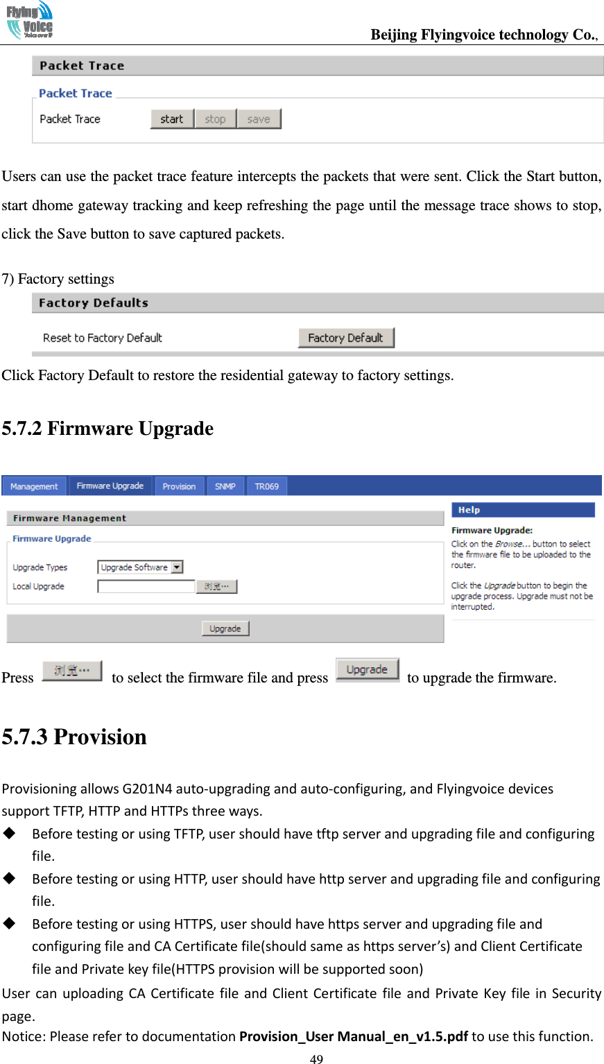                                                  Beijing Flyingvoice technology Co.,   49 Users can use the packet trace feature intercepts the packets that were sent. Click the Start button, start dhome gateway tracking and keep refreshing the page until the message trace shows to stop, click the Save button to save captured packets.  7) Factory settings  Click Factory Default to restore the residential gateway to factory settings. 5.7.2 Firmware Upgrade  Press    to select the firmware file and press    to upgrade the firmware. 5.7.3 Provision                   Provision_User Manual_en_v1.5.pdf 