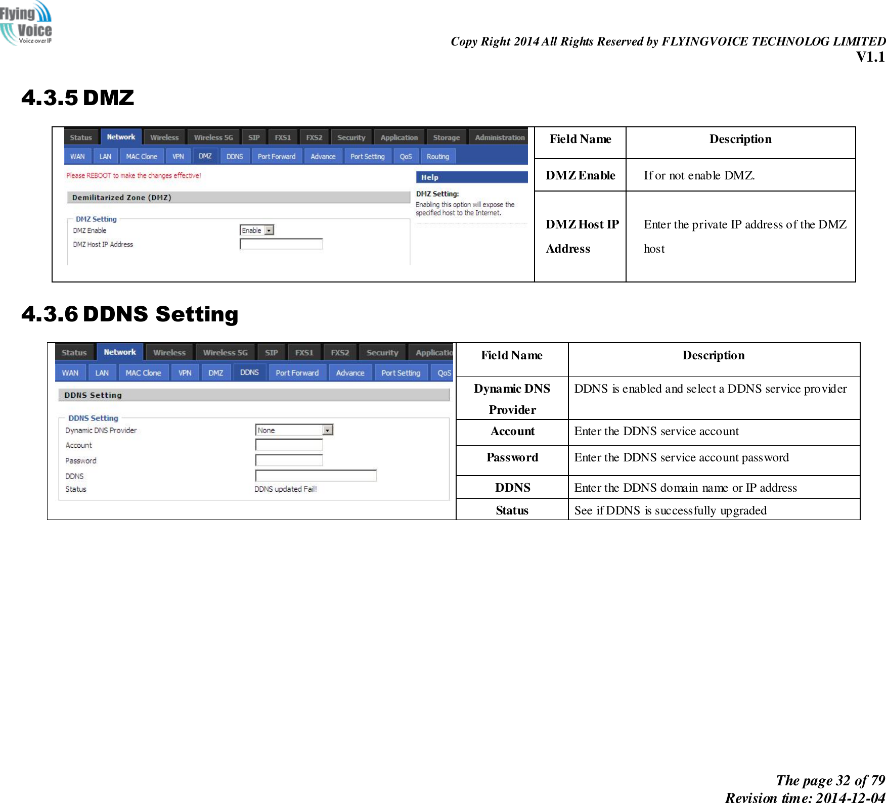                                                                Copy Right 2014 All Rights Reserved by FLYINGVOICE TECHNOLOG LIMITED V1.1 The page 32 of 79 Revision time: 2014-12-04    4.3.5 DMZ  Field Name   Description DMZ Enable If or not enable DMZ. DMZ Host IP   Address Enter the private IP address of the DMZ host 4.3.6 DDNS Setting  Field Name Description Dynamic DNS Provider DDNS is enabled and select a DDNS service provider Account   Enter the DDNS service account Password   Enter the DDNS service account password DDNS Enter the DDNS domain name or IP address Status See if DDNS is successfully upgraded 