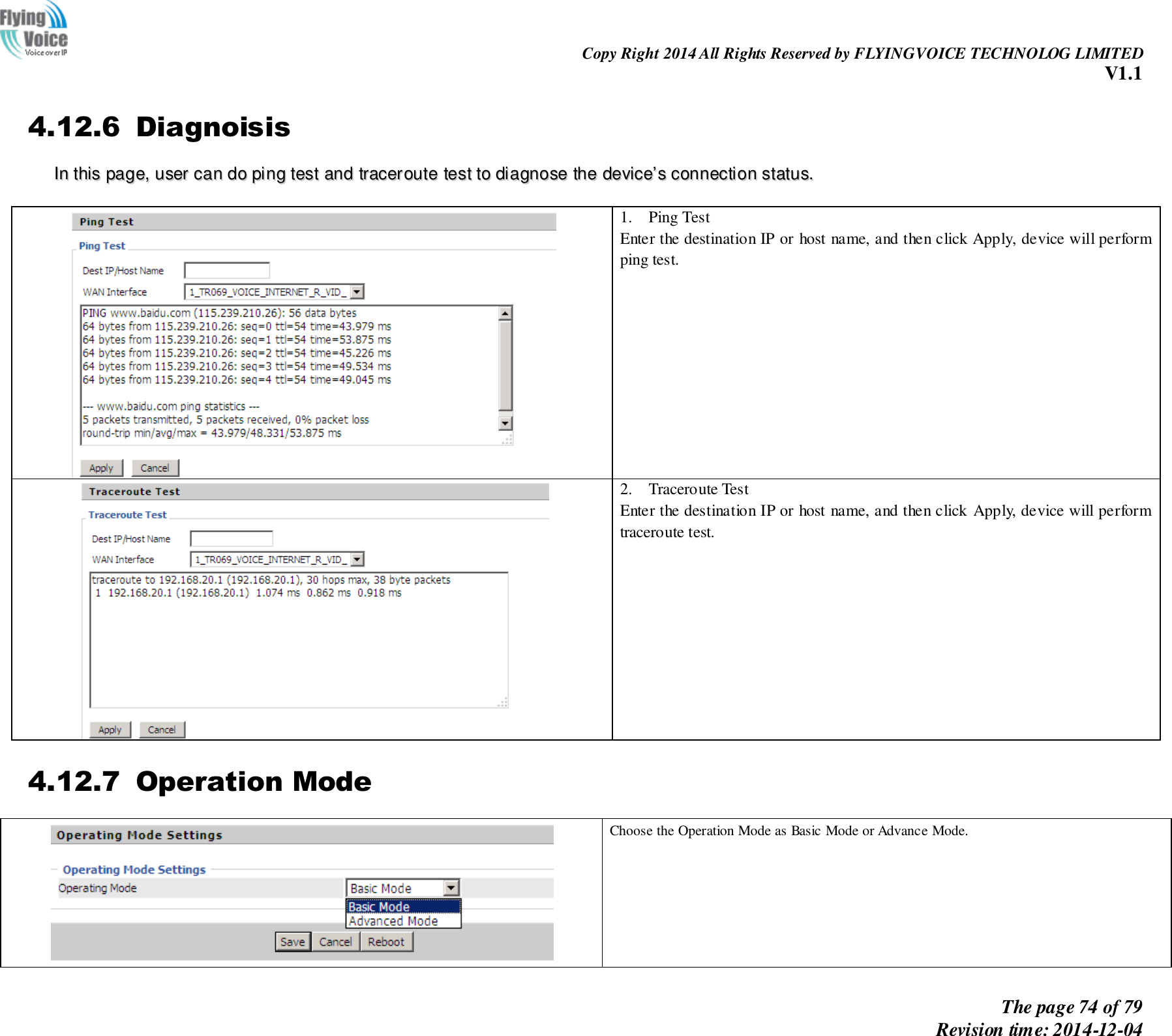                                                                Copy Right 2014 All Rights Reserved by FLYINGVOICE TECHNOLOG LIMITED V1.1 The page 74 of 79 Revision time: 2014-12-04    4.12.6 Diagnoisis IInn  tthhiiss  ppaaggee,,  uusseerr  ccaann  ddoo  ppiinngg  tteesstt  aanndd  ttrraacceerroouuttee  tteesstt  ttoo  ddiiaaggnnoossee  tthhee  ddeevviiccee’’ss  ccoonnnneeccttiioonn  ssttaattuuss..    1. Ping Test Enter the destination IP or host name, and then click Apply, device will perform ping test.   2. Traceroute Test Enter the destination IP or host name, and then click Apply, device will perform traceroute test.  4.12.7 Operation Mode  Choose the Operation Mode as Basic Mode or Advance Mode. 