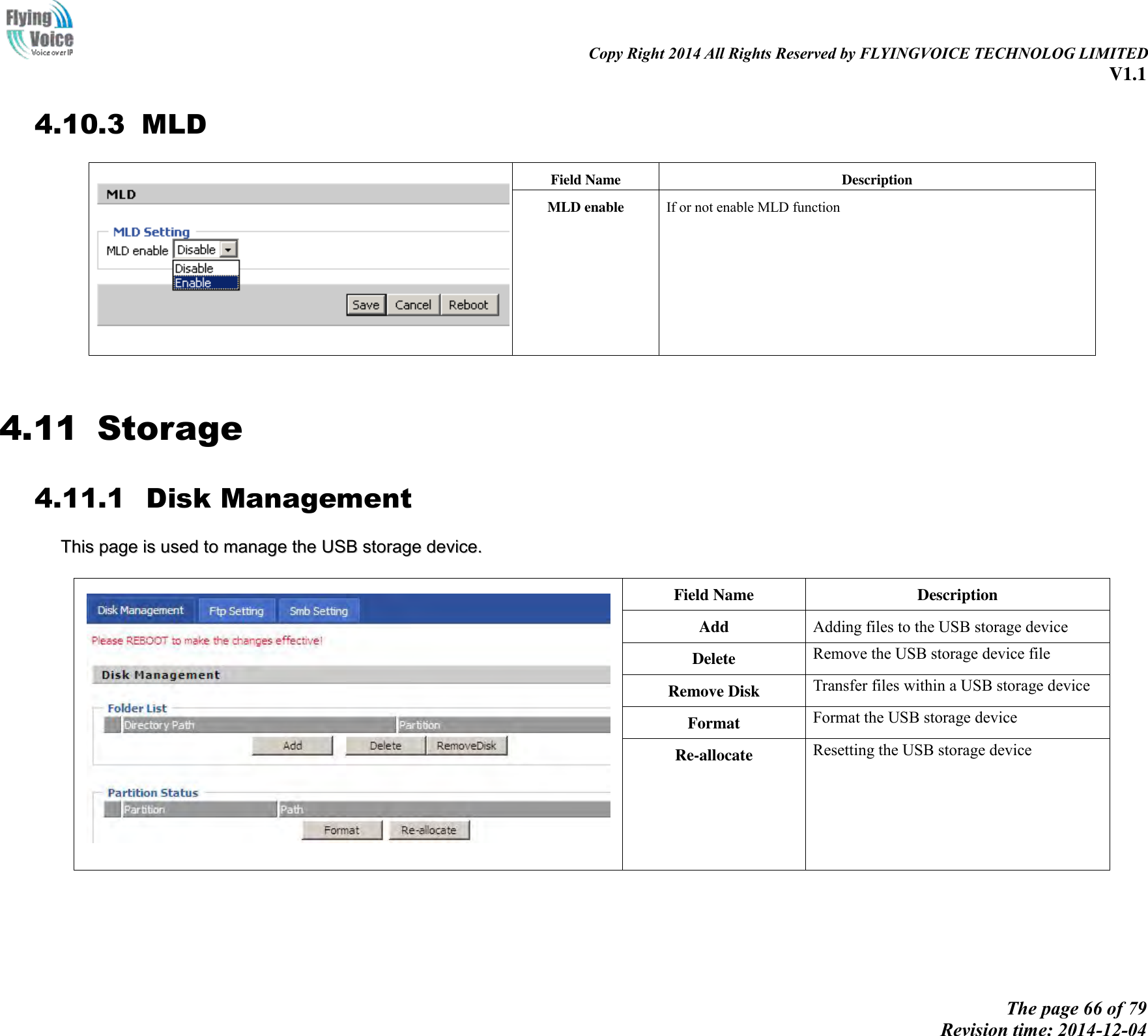                                                                                                                               Copy Right 2014 All Rights Reserved by FLYINGVOICE TECHNOLOG LIMITED V1.1 The page 66 of 79 Revision time: 2014-12-04    4.10.3 MLD  Field Name Description MLD enable If or not enable MLD function  4.11 Storage 4.11.1   Disk Management TThhiiss  ppaaggee  iiss  uusseedd  ttoo  mmaannaaggee  tthhee  UUSSBB  ssttoorraaggee  ddeevviiccee..    Field Name Description Add Adding files to the USB storage device Delete Remove the USB storage device file Remove Disk Transfer files within a USB storage device Format Format the USB storage device Re-allocate Resetting the USB storage device 