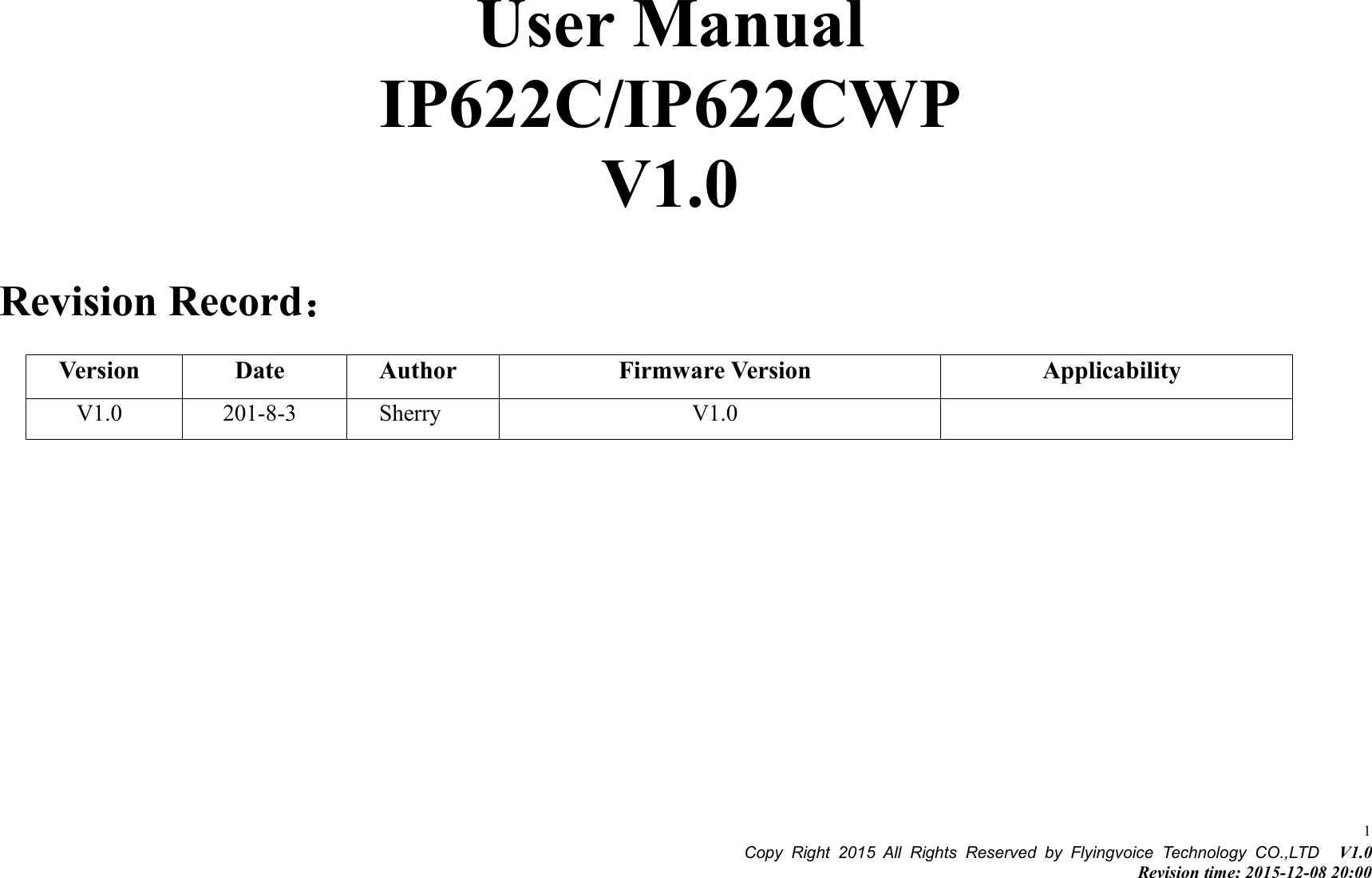 Copy Right 2015 All Rights Reserved by Flyingvoice Technology CO.,LTD V1.0Revision time: 2015-12-08 20:001User ManualIP622C/IP622CWPV1.0Revision Record：VersionDateAuthorFirmware VersionApplicabilityV1.0201-8-3SherryV1.0