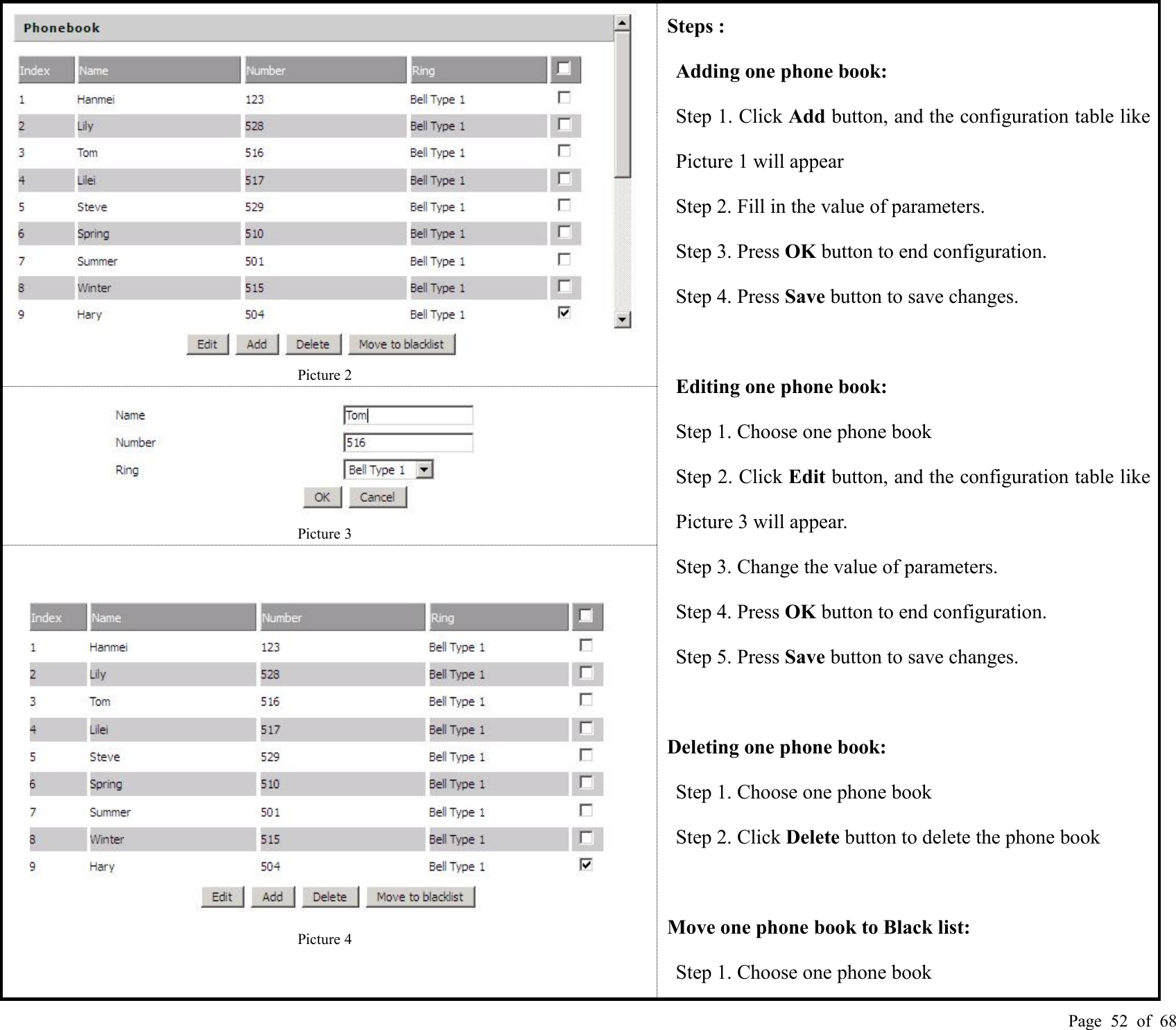 Page 52 of 68Picture 2Steps :Adding one phone book:Step 1. Click Add button, and the configuration table likePicture 1 will appearStep 2. Fill in the value of parameters.Step 3. Press OK button to end configuration.Step 4. Press Save button to save changes.Editing one phone book:Step 1. Choose one phone bookStep 2. Click Edit button, and the configuration table likePicture 3 will appear.Step 3. Change the value of parameters.Step 4. Press OK button to end configuration.Step 5. Press Save button to save changes.Deleting one phone book:Step 1. Choose one phone bookStep 2. Click Delete button to delete the phone bookMove one phone book to Black list:Step 1. Choose one phone bookPicture 3Picture 4