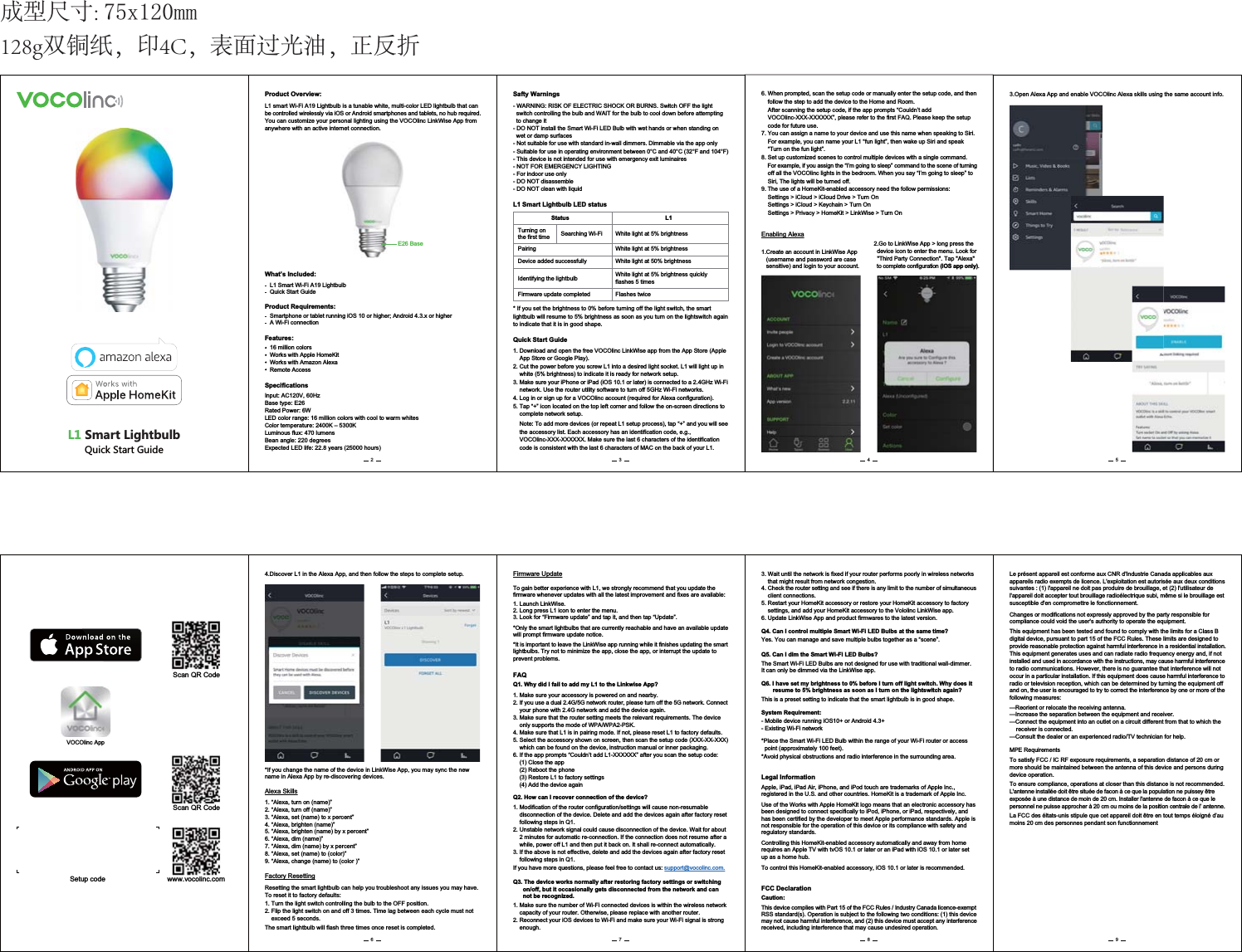 SpecificationsInput: AC120V, 60HzBase type: E26Rated Power: 6WLED color range: 16 million colors with cool to warm whitesColor temperature: 2400K – 5300KLuminous flux: 470 lumensBean angle: 220 degreesExpected LED life: 22.8 years (25000 hours)Enabling Alexa1.Create an account in LinkWise App    (username and password are case    sensitive) and login to your account.Quick Start Guide1. Download and open the free VOCOlinc LinkWise app from the App Store (Apple     App Store or Google Play).2. Cut the power before you screw L1 into a desired light socket. L1 will light up in     white (5% brightness) to indicate it is ready for network setup. 3. Make sure your iPhone or iPad (iOS 10.1 or later) is connected to a 2.4GHz Wi-Fi     network. Use the router utility software to turn off 5GHz Wi-Fi networks.4. Log in or sign up for a VOCOlinc account (required for Alexa configuration).5. Tap “+” icon located on the top left corner and follow the on-screen directions to     complete network setup.    Note: To add more devices (or repeat L1 setup process), tap “+” and you will see     the accessory list. Each accessory has an identification code, e.g.,     VOCOlinc-XXX-XXXXXX. Make sure the last 6 characters of the identification     code is consistent with the last 6 characters of MAC on the back of your L1.6. When prompted, scan the setup code or manually enter the setup code, and then     follow the step to add the device to the Home and Room.    After scanning the setup code, if the app prompts “Couldn’t add     VOCOlinc-XXX-XXXXXX”, please refer to the first FAQ. Please keep the setup     code for future use.7. You can assign a name to your device and use this name when speaking to Siri.     For example, you can name your L1 “fun light”, then wake up Siri and speak     “Turn on the fun light”. 8. Set up customized scenes to control multiple devices with a single command.     For example, if you assign the “I’m going to sleep” command to the scene of turning     off all the VOCOlinc lights in the bedroom. When you say “I’m going to sleep” to     Siri, The lights will be turned off.9. The use of a HomeKit-enabled accessory need the follow permissions:    Settings &gt; iCloud &gt; iCloud Drive &gt; Turn On    Settings &gt; iCloud &gt; Keychain &gt; Turn On    Settings &gt; Privacy &gt; HomeKit &gt; LinkWise &gt; Turn OnProduct Overview:L1 smart Wi-Fi A19 Lightbulb is a tunable white, multi-color LED lightbulb that can be controlled wirelessly via iOS or Android smartphones and tablets, no hub required. You can customize your personal lighting using the VOCOlinc LinkWise App from anywhere with an active internet connection.Features:16 million colorsWorks with Apple HomeKitWorks with Amazon AlexaRemote AccessE26 BaseWhat’s Included:L1 Smart Wi-Fi A19 LightbulbQuick Start GuideProduct Requirements:Smartphone or tablet running iOS 10 or higher; Android 4.3.x or higherA Wi-Fi connection2.Go to LinkWise App &gt; long press the   device icon to enter the menu. Look for   &quot;Third Party Connection&quot;. Tap &quot;Alexa&quot;   to complete configuration (iOS app only).4.Discover L1 in the Alexa App, and then follow the steps to complete setup.*If you change the name of the device in LinkWise App, you may sync the new name in Alexa App by re-discovering devices.1. “Alexa, turn on (name)”2. “Alexa, turn off (name)”3. “Alexa, set (name) to x percent”4. “Alexa, brighten (name)”5. “Alexa, brighten (name) by x percent”6. “Alexa, dim (name)”7. “Alexa, dim (name) by x percent”8. “Alexa, set (name) to (color)”9. “Alexa, change (name) to (color )”Alexa SkillsResetting the smart lightbulb can help you troubleshoot any issues you may have. To reset it to factory defaults:1. Turn the light switch controlling the bulb to the OFF position.2. Flip the light switch on and off 3 times. Time lag between each cycle must not     exceed 5 seconds. The smart lightbulb will flash three times once reset is completed.Factory ResettingMPE Requirements2 3 4 56* If you set the brightness to 0% before turning off the light switch, the smart lightbulb will resume to 5% brightness as soon as you turn on the lightswitch again to indicate that it is in good shape.- WARNING: RISK OF ELECTRIC SHOCK OR BURNS. Switch OFF the light   switch controlling the bulb and WAIT for the bulb to cool down before attempting   to change it- DO NOT install the Smart Wi-Fi LED Bulb with wet hands or when standing on   wet or damp surfaces- Not suitable for use with standard in-wall dimmers. Dimmable via the app only- Suitable for use in operating environment between 0°C and 40°C (32°F and 104°F)- This device is not intended for use with emergency exit luminaires- NOT FOR EMERGENCY LIGHTING- For indoor use only- DO NOT disassemble- DO NOT clean with liquidSafty WarningsL1 Smart Lightbulb LED status     StatusTurning on the first timeL1Searching Wi-FiPairingDevice added successfullyIdentifying the lightbulbWhite light at 5% brightnessWhite light at 5% brightnessWhite light at 50% brightnessWhite light at 5% brightness quickly flashes 5 timesFirmware update completed Flashes twicewww.vocolinc.comVOCOlinc AppScan QR CodeScan QR CodeSetup code3.Open Alexa App and enable VOCOlinc Alexa skills using the same account info.29SGXZ2OMNZH[RH7[OIQ9ZGXZ-[OJKCaution:FCC DeclarationThis device complies with Part 15 of the FCC Rules / Industry Canada licence-exemptRSS standard(s). Operation is subject to the following two conditions: (1) this devicemay not cause harmful interference, and (2) this device must accept any interferencereceived, including interference that may cause undesired operation.Le présent appareil est conforme aux CNR d&apos;Industrie Canada applicables auxappareils radio exempts de licence. L&apos;exploitation est autorisée aux deux conditionssuivantes : (1) l&apos;appareil ne doit pas produire de brouillage, et (2) l&apos;utilisateur del&apos;appareil doit accepter tout brouillage radioélectrique subi, même si le brouillage estsusceptible d&apos;en compromettre le fonctionnement.Changes or modifications not expressly approved by the party responsible for compliance could void the user&apos;s authority to operate the equipment.This equipment has been tested and found to comply with the limits for a Class B digital device, pursuant to part 15 of the FCC Rules. These limits are designed to provide reasonable protection against harmful interference in a residential installation. This equipment generates uses and can radiate radio frequency energy and, if notinstalled and used in accordance with the instructions, may cause harmful interferenceto radio communications. However, there is no guarantee that interference will not occur in a particular installation. If this equipment does cause harmful interference to radio or television reception, which can be determined by turning the equipment off and on, the user is encouraged to try to correct the interference by one or more of the following measures:—Reorient or relocate the receiving antenna.—Increase the separation between the equipment and receiver.—Connect the equipment into an outlet on a circuit different from that to which the     receiver is connected.—Consult the dealer or an experienced radio/TV technician for help.To satisfy FCC / IC RF exposure requirements, a separation distance of 20 cm ormore should be maintained between the antenna of this device and persons duringdevice operation.To ensure compliance, operations at closer than this distance is not recommended.L&apos;antenne installée doit être située de facon à ce que la population ne puissey être exposée à une distance de moin de 20 cm. Installer l&apos;antenne de facon à ce que le personnel ne puisse approcher à 20 cm ou moins de la position centrale de l’ antenne.La FCC des éltats-unis stipule que cet appareil doit être en tout temps éloigné d’aumoins 20 cm des personnes pendant son functionnement9Apple, iPad, iPad Air, iPhone, and iPod touch are trademarks of Apple Inc., registered in the U.S. and other countries. HomeKit is a trademark of Apple Inc. Use of the Works with Apple HomeKit logo means that an electronic accessory has been designed to connect specifically to iPod, iPhone, or iPad, respectively, and has been certified by the developer to meet Apple performance standards. Apple is not responsible for the operation of this device or its compliance with safety and regulatory standards.Controlling this HomeKit-enabled accessory automatically and away from home requires an Apple TV with tvOS 10.1 or later or an iPad with iOS 10.1 or later set up as a home hub. To control this HomeKit-enabled accessory, iOS 10.1 or later is recommended.3. Wait until the network is fixed if your router performs poorly in wireless networks     that might result from network congestion.4. Check the router setting and see if there is any limit to the number of simultaneous     client connections.5. Restart your HomeKit accessory or restore your HomeKit accessory to factory     settings, and add your HomeKit accessory to the Vololinc LinkWise app.6. Update LinkWise App and product firmwares to the latest version.Q3. The device works normally after restoring factory settings or switching       on/off, but it occasionally gets disconnected from the network and can       not be recognized.1. Make sure the number of Wi-Fi connected devices is within the wireless network     capacity of your router. Otherwise, please replace with another router.2. Reconnect your iOS devices to Wi-Fi and make sure your Wi-Fi signal is strong     enough.Q4. Can I control multiple Smart Wi-Fi LED Bulbs at the same time?Yes. You can manage and save multiple bulbs together as a “scene”.Q5. Can I dim the Smart Wi-Fi LED Bulbs?The Smart Wi-Fi LED Bulbs are not designed for use with traditional wall-dimmer. It can only be dimmed via the LinkWise app.Q6. I have set my brightness to 0% before I turn off light switch. Why does it        resume to 5% brightness as soon as I turn on the lightswitch again?This is a preset setting to indicate that the smart lightbulb is in good shape.System Requirement:- Mobile device running iOS10+ or Android 4.3+- Existing Wi-Fi network*Place the Smart Wi-Fi LED Bulb within the range of your Wi-Fi router or access   point (approximately 100 feet).*Avoid physical obstructions and radio interference in the surrounding area.Q2. How can I recover connection of the device?1. Modification of the router configuration/settings will cause non-resumable     disconnection of the device. Delete and add the devices again after factory reset     following steps in Q1.2. Unstable network signal could cause disconnection of the device. Wait for about     2 minutes for automatic re-connection. If the connection does not resume after a     while, power off L1 and then put it back on. It shall re-connect automatically. 3. If the above is not effective, delete and add the devices again after factory reset     following steps in Q1.If you have more questions, please feel free to contact us: support@vocolinc.com.Legal InformationFAQ1. Make sure your accessory is powered on and nearby.2. If you use a dual 2.4G/5G network router, please turn off the 5G network. Connect     your phone with 2.4G network and add the device again.3. Make sure that the router setting meets the relevant requirements. The device     only supports the mode of WPA/WPA2-PSK.4. Make sure that L1 is in pairing mode. If not, please reset L1 to factory defaults.5. Select the accessory shown on screen, then scan the setup code (XXX-XX-XXX)     which can be found on the device, instruction manual or inner packaging.6. If the app prompts “Couldn’t add L1-XXXXXX” after you scan the setup code:    (1) Close the app    (2) Reboot the phone    (3) Restore L1 to factory settings    (4) Add the device againQ1. Why did I fail to add my L1 to the Linkwise App?1. Launch LinkWise.2. Long press L1 icon to enter the menu.3. Look for “Firmware update” and tap it, and then tap “Update”.*Only the smart lightbulbs that are currently reachable and have an available update will prompt firmware update notice.*It is important to leave the LinkWise app running while it finishes updating the smart lightbulbs. Try not to minimize the app, close the app, or interrupt the update to prevent problems.To gain better experience with L1, we strongly recommend that you update the firmware whenever updates with all the latest improvement and fixes are available:Firmware Update7 8成型尺寸: ZOO128g双铜纸，印4C，表面过光油，正反折