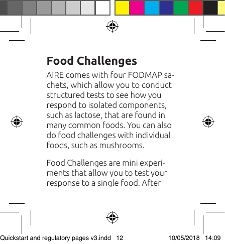 AIRE comes with four FODMAP sa-chets, which allow you to conduct structured tests to see how you respond to isolated components, such as lactose, that are found in many common foods. You can also do food challenges with individual foods, such as mushrooms.Food Challenges are mini experi-ments that allow you to test your response to a single food. After Food ChallengesQuickstart and regulatory pages v3.indd   12 10/05/2018   14:09