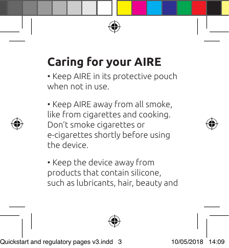 Caring for your AIRE• Keep AIRE in its protective pouch when not in use. • Keep AIRE away from all smoke, like from cigarettes and cooking. Don’t smoke cigarettes or  e-cigarettes shortly before using the device. • Keep the device away from  products that contain silicone, such as lubricants, hair, beauty and Quickstart and regulatory pages v3.indd   3 10/05/2018   14:09