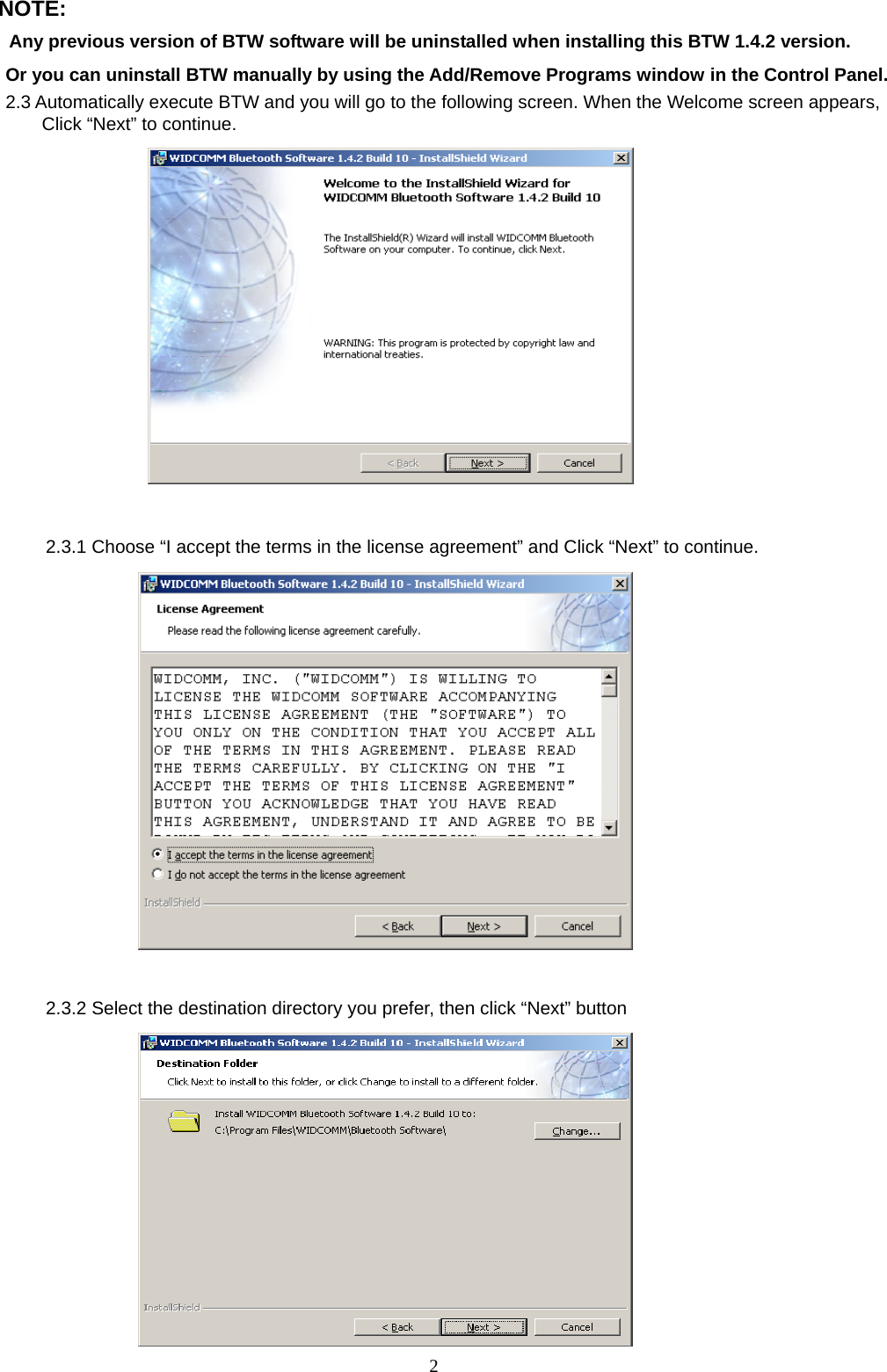  2NOTE: Any previous version of BTW software will be uninstalled when installing this BTW 1.4.2 version. Or you can uninstall BTW manually by using the Add/Remove Programs window in the Control Panel. 2.3 Automatically execute BTW and you will go to the following screen. When the Welcome screen appears,   Click &ldquo;Next&rdquo; to continue.                        2.3.1 Choose &ldquo;I accept the terms in the license agreement&rdquo; and Click &ldquo;Next&rdquo; to continue.                             2.3.2 Select the destination directory you prefer, then click &ldquo;Next&rdquo; button                     