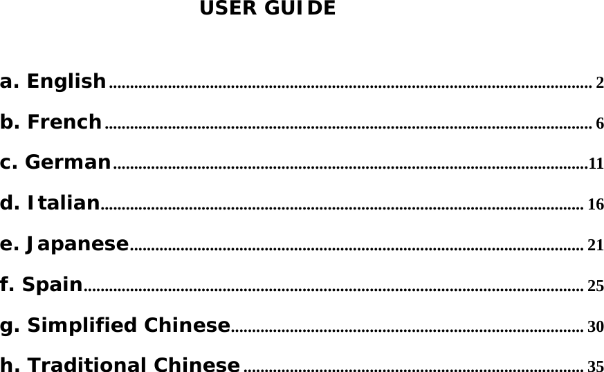  a. English................................................................................................................... 2 b. French.................................................................................................................... 6 c. German.................................................................................................................11 d. Italian................................................................................................................... 16 e. Japanese............................................................................................................ 21 f. Spain....................................................................................................................... 25 g. Simplified Chinese.................................................................................... 30 h. Traditional Chinese................................................................................. 35 USER GUIDE        