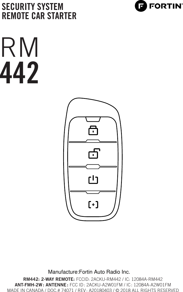 SECURITY SYSTEM REMOTE CAR STARTERRM442RM442: 2-WAY REMOTE: FCCID: 2ACKU-RM442 / IC: 12084A-RM442ANT-FMH-2W :  ANTENNE : FCC ID : 2ACKU-A2W01FM / IC : 12084A-A2W01FMMADE IN CANADA / DOC.# 74071 / REV : A20180403 / © 2018 ALL RIGHTS RESERVEDManufacture:Fortin Auto Radio Inc.