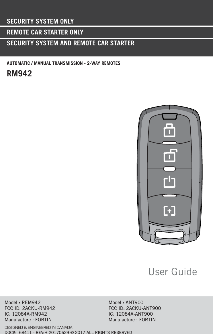 User GuideSECURITY SYSTEM ONLYREMOTE CAR STARTER ONLY SECURITY SYSTEM AND REMOTE CAR STARTERAUTOMATIC / MANUAL TRANSMISSION - 2-WAY REMOTESRM942Model : REM942FCC ID: 2ACKU-RM942IC: 12084A-RM942Manufacture : FORTINModel : ANT900FCC ID: 2ACKU-ANT900IC: 12084A-ANT900Manufacture : FORTINDESIGNED &amp; ENGINEERED IN CANADADOC#:  68411 - REV:H 20170629 © 2017 ALL RIGHTS RESERVED