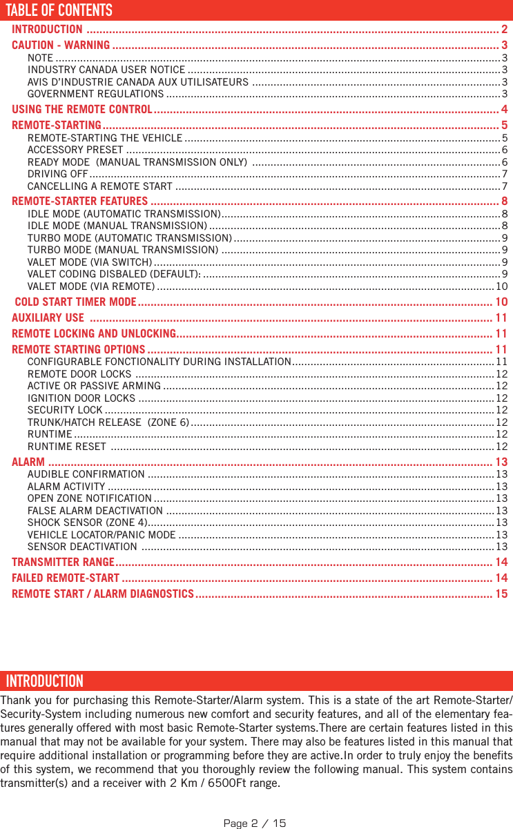 TABLE DES MATIÈRESTABLE OF CONTENTS ......................................................................................................................... 2INTRODUCTION  ................................................................................................................................. 2CAUTION - WARNING ......................................................................................................................... 3NOTE .................................................................................................................................................3INDUSTRY CANADA USER NOTICE ......................................................................................................3AVIS D’INDUSTRIE CANADA AUX UTILISATEURS  .................................................................................3GOVERNMENT REGULATIONS .............................................................................................................3USING THE REMOTE CONTROL ............................................................................................................ 4REMOTE-STARTING ............................................................................................................................ 5REMOTE-STARTING THE VEHICLE ....................................................................................................... 5ACCESSORY PRESET .......................................................................................................................... 6READY MODE  (MANUAL TRANSMISSION ONLY)  .................................................................................6DRIVING OFF ......................................................................................................................................7CANCELLING A REMOTE START ..........................................................................................................7REMOTE-STARTER FEATURES ............................................................................................................. 8IDLE MODE (AUTOMATIC TRANSMISSION) ...........................................................................................8IDLE MODE (MANUAL TRANSMISSION) ...............................................................................................8TURBO MODE (AUTOMATIC TRANSMISSION) .......................................................................................9TURBO MODE (MANUAL TRANSMISSION) ...........................................................................................9VALET MODE (VIA SWITCH) .................................................................................................................9VALET CODING DISBALED (DEFAULT): ................................................................................................. 9VALET MODE (VIA REMOTE) .............................................................................................................. 10COLD START TIMER MODE ............................................................................................................... 10AUXILIARY USE  .............................................................................................................................. 11REMOTE LOCKING AND UNLOCKING ................................................................................................... 11REMOTE STARTING OPTIONS ............................................................................................................ 11CONFIGURABLE FONCTIONALITY DURING INSTALLATION .................................................................. 11REMOTE DOOR LOCKS  .....................................................................................................................12ACTIVE OR PASSIVE ARMING ............................................................................................................ 12IGNITION DOOR LOCKS ....................................................................................................................12SECURITY LOCK ...............................................................................................................................12TRUNK/HATCH RELEASE  (ZONE 6) ................................................................................................... 12RUNTIME .........................................................................................................................................12RUNTIME RESET  ............................................................................................................................. 12ALARM  ........................................................................................................................................... 13AUDIBLE CONFIRMATION .................................................................................................................13ALARM ACTIVITY .............................................................................................................................. 13OPEN ZONE NOTIFICATION ............................................................................................................... 13FALSE ALARM DEACTIVATION ........................................................................................................... 13SHOCK SENSOR (ZONE 4) ................................................................................................................. 13VEHICLE LOCATOR/PANIC MODE ....................................................................................................... 13SENSOR DEACTIVATION  ...................................................................................................................13TRANSMITTER RANGE ...................................................................................................................... 14FAILED REMOTE-START .................................................................................................................... 14REMOTE START / ALARM DIAGNOSTICS ............................................................................................. 15  INTRODUCTION  Thank you for purchasing this Remote-Starter/Alarm system. This is a state of the art Remote-Starter/Security-System including numerous new comfort and security features, and all of the elementary fea-tures generally offered with most basic Remote-Starter systems.There are certain features listed in this manual that may not be available for your system. There may also be features listed in this manual that require additional installation or programming before they are active.In order to truly enjoy the bene ts of this system, we recommend that you thoroughly review the following manual. This system contains transmitter(s) and a receiver with    2 Km / 6500Ft range. TABLE OF CONTENTSPage 2 / 15