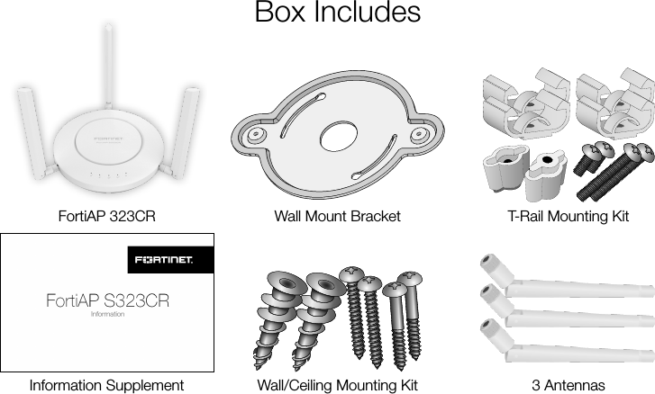 Box IncludesInformation SupplementFortiAP 323CR T-Rail Mounting KitWall/Ceiling Mounting KitWall Mount Bracket3 Antennas