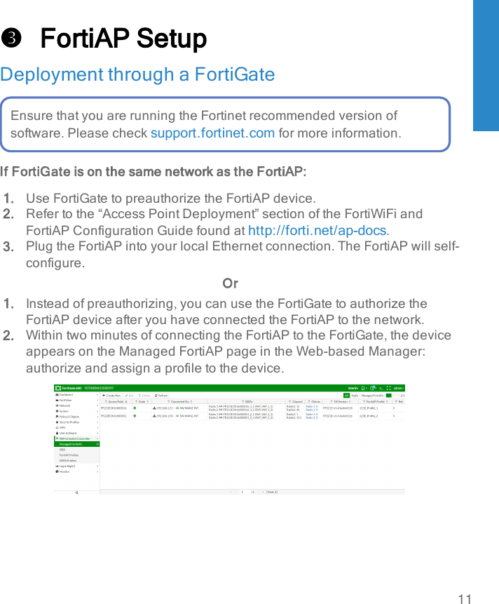 FortiAPSetupDeployment through a FortiGateEnsure that you are running the Fortinet recommended version ofsoftware. Please check support.fortinet.com for more information.If FortiGate is on the same network as the FortiAP:1. Use FortiGate to preauthorize the FortiAP device.2. Refer to the “Access Point Deployment” section of the FortiWiFiandFortiAP Configuration Guide found at http://forti.net/ap-docs.3. Plug the FortiAP into your local Ethernet connection. The FortiAP will self-configure.Or1. Instead of preauthorizing, you can use the FortiGate to authorize theFortiAP device after you have connected the FortiAP to the network.2. Within two minutes of connecting the FortiAP to the FortiGate, the deviceappears on the Managed FortiAP page in the Web-based Manager:authorize and assign a profile to the device.11