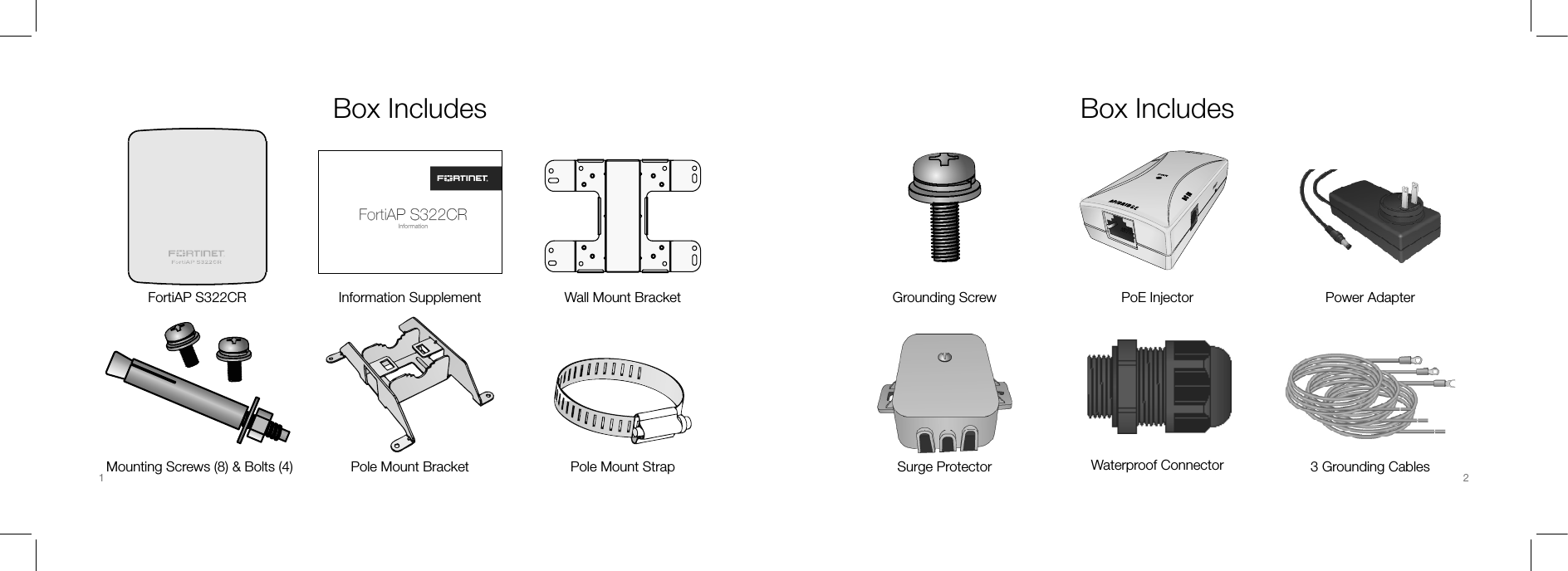 Box IncludesInformation SupplementFortiAP S322CR Wall Mount BracketBox IncludesPoE Injector Power AdapterPole Mount StrapPole Mount BracketMounting Screws (8) &amp; Bolts (4)Grounding ScrewSurge Protector Waterproof Connector 3 Grounding Cables1 2