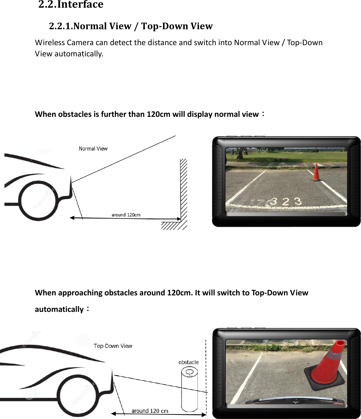  2.2. Interface 2.2.1. Normal View / Top-Down View   Wireless Camera can detect the distance and switch into Normal View / Top-Down View automatically.       When obstacles is further than 120cm will display normal view：      When approaching obstacles around 120cm. It will switch to Top-Down View automatically：   