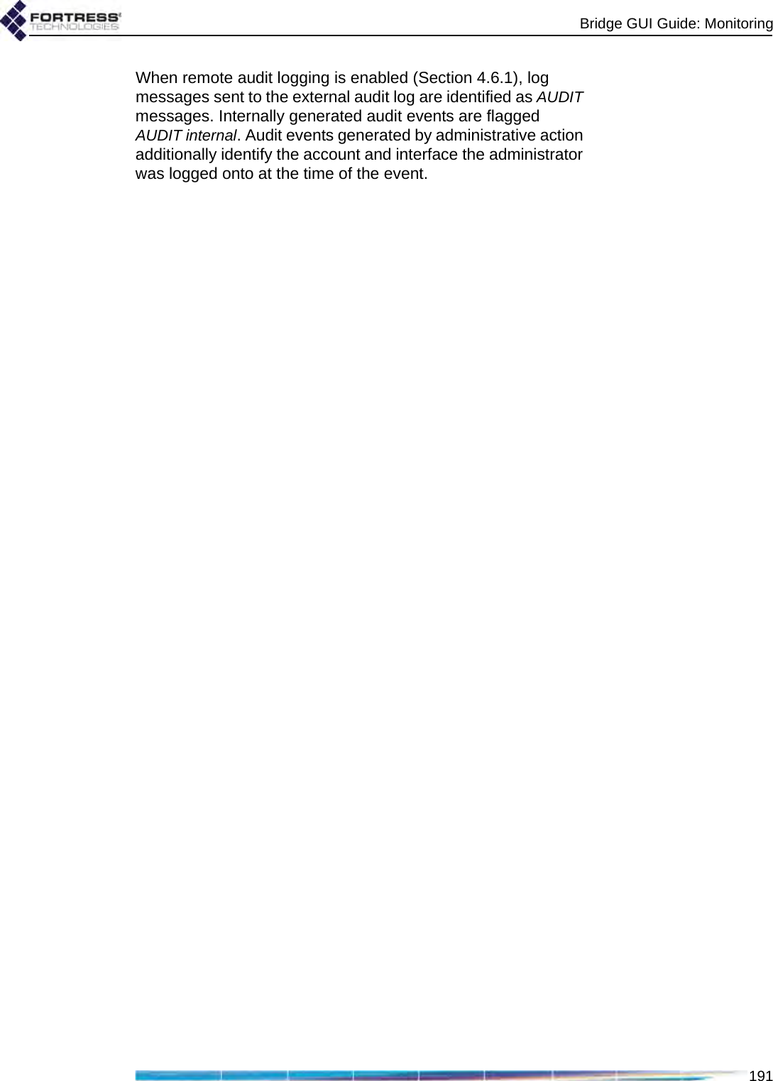 Bridge GUI Guide: Monitoring191When remote audit logging is enabled (Section 4.6.1), log messages sent to the external audit log are identified as AUDIT messages. Internally generated audit events are flagged AUDIT internal. Audit events generated by administrative action additionally identify the account and interface the administrator was logged onto at the time of the event.