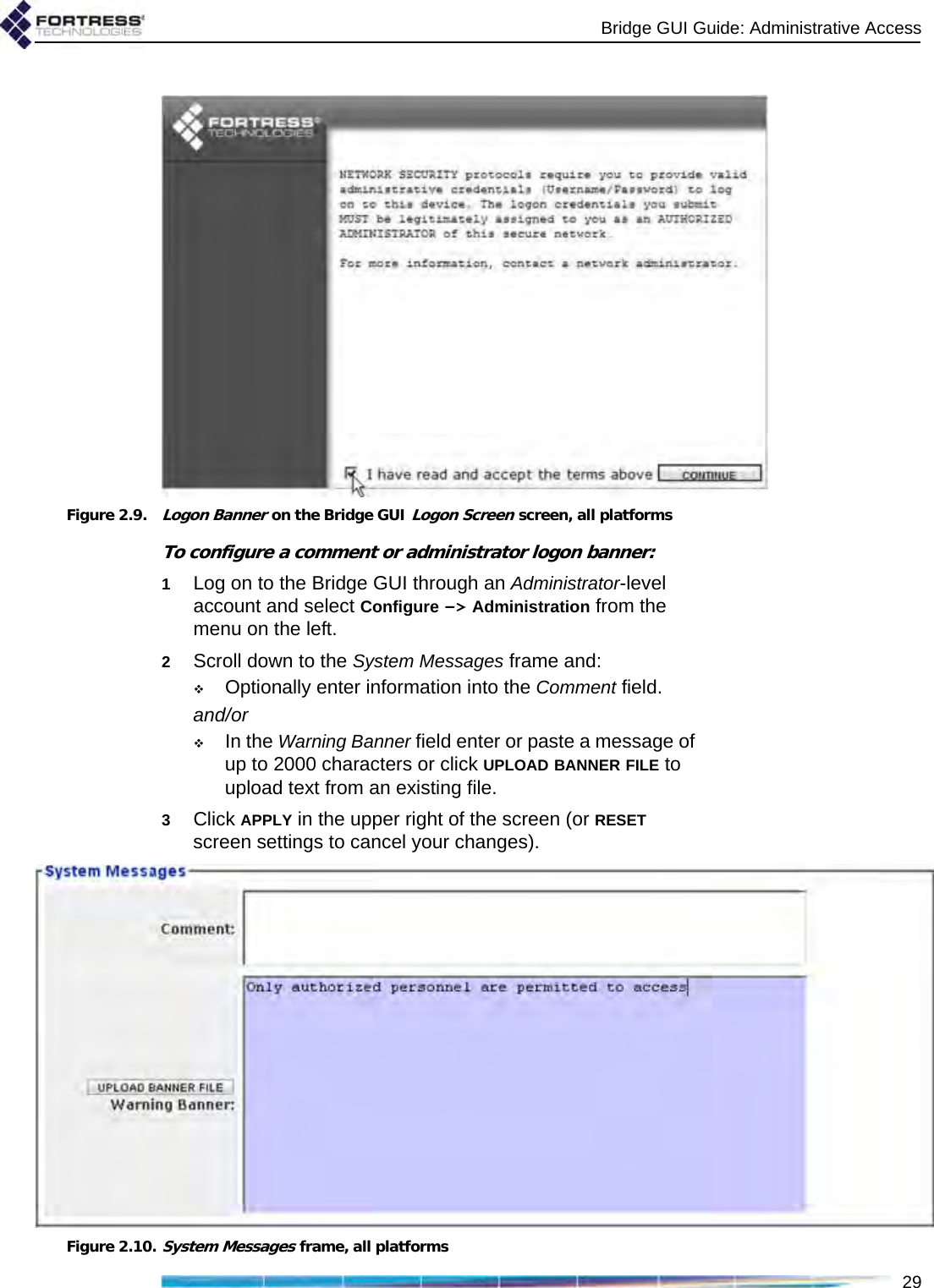 Bridge GUI Guide: Administrative Access29Figure 2.9.Logon Banner on the Bridge GUI Logon Screen screen, all platformsTo configure a comment or administrator logon banner:1Log on to the Bridge GUI through an Administrator-level account and select Configure -&gt; Administration from the menu on the left.2Scroll down to the System Messages frame and:Optionally enter information into the Comment field.and/orIn the Warning Banner field enter or paste a message of up to 2000 characters or click UPLOAD BANNER FILE to upload text from an existing file.3Click APPLY in the upper right of the screen (or RESET screen settings to cancel your changes).Figure 2.10.System Messages frame, all platforms