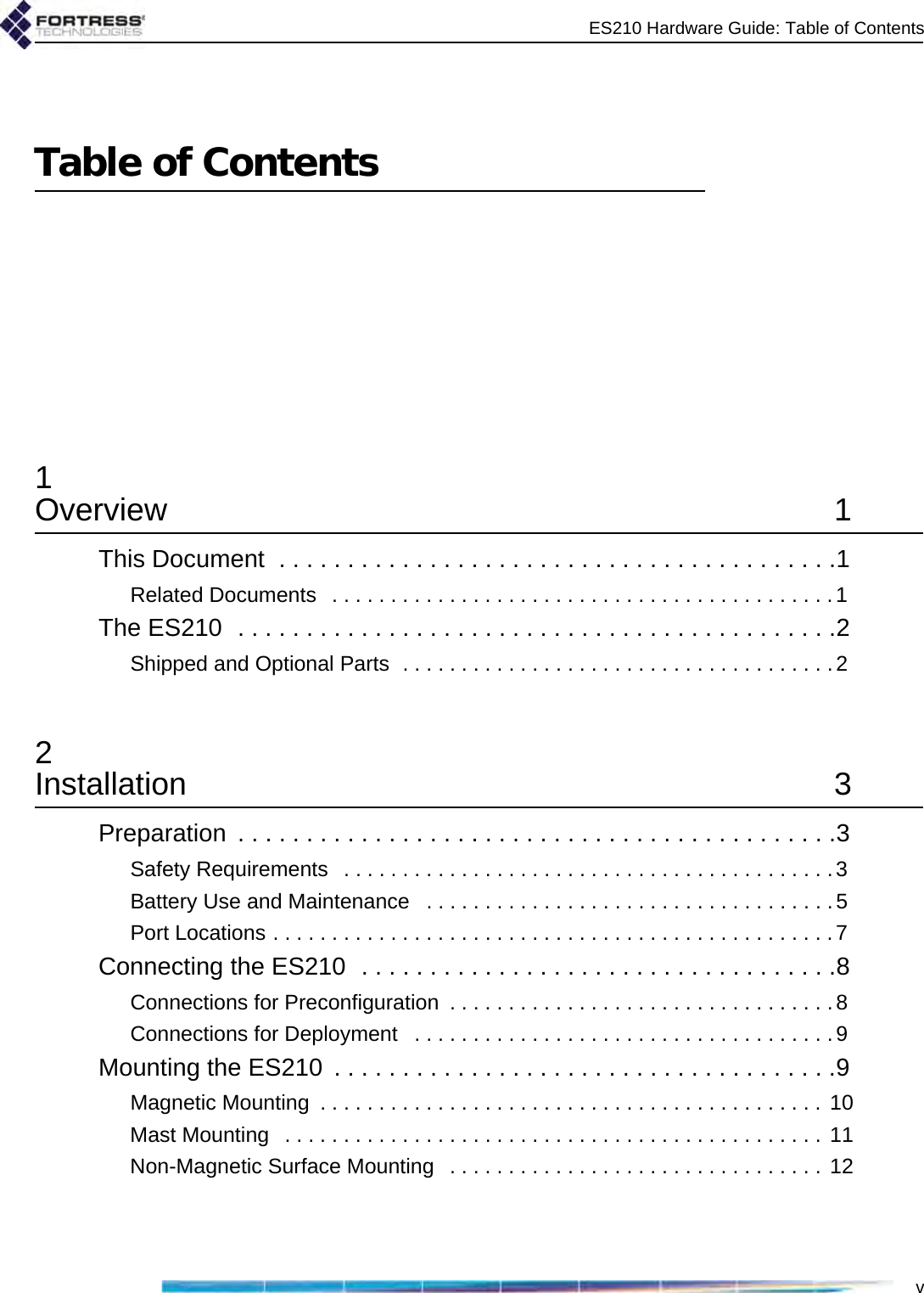 ES210 Hardware Guide: Table of ContentsvTable of Contents1Overview 1This Document  . . . . . . . . . . . . . . . . . . . . . . . . . . . . . . . . . . . . . . . . .1Related Documents   . . . . . . . . . . . . . . . . . . . . . . . . . . . . . . . . . . . . . . . . . . .1The ES210  . . . . . . . . . . . . . . . . . . . . . . . . . . . . . . . . . . . . . . . . . . . .2Shipped and Optional Parts  . . . . . . . . . . . . . . . . . . . . . . . . . . . . . . . . . . . . .22Installation 3Preparation  . . . . . . . . . . . . . . . . . . . . . . . . . . . . . . . . . . . . . . . . . . . .3Safety Requirements   . . . . . . . . . . . . . . . . . . . . . . . . . . . . . . . . . . . . . . . . . .3Battery Use and Maintenance   . . . . . . . . . . . . . . . . . . . . . . . . . . . . . . . . . . .5Port Locations . . . . . . . . . . . . . . . . . . . . . . . . . . . . . . . . . . . . . . . . . . . . . . . .7Connecting the ES210  . . . . . . . . . . . . . . . . . . . . . . . . . . . . . . . . . . .8Connections for Preconfiguration  . . . . . . . . . . . . . . . . . . . . . . . . . . . . . . . . . 8Connections for Deployment   . . . . . . . . . . . . . . . . . . . . . . . . . . . . . . . . . . . .9Mounting the ES210  . . . . . . . . . . . . . . . . . . . . . . . . . . . . . . . . . . . . .9Magnetic Mounting  . . . . . . . . . . . . . . . . . . . . . . . . . . . . . . . . . . . . . . . . . . . 10Mast Mounting   . . . . . . . . . . . . . . . . . . . . . . . . . . . . . . . . . . . . . . . . . . . . . . 11Non-Magnetic Surface Mounting   . . . . . . . . . . . . . . . . . . . . . . . . . . . . . . . . 12