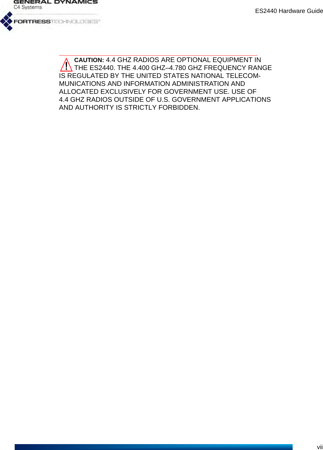 ES2440 Hardware GuideviiCAUTION: 4.4 GHZ RADIOS ARE OPTIONAL EQUIPMENT IN THE ES2440. THE 4.400 GHZ–4.780 GHZ FREQUENCY RANGE IS REGULATED BY THE UNITED STATES NATIONAL TELECOM-MUNICATIONS AND INFORMATION ADMINISTRATION AND ALLOCATED EXCLUSIVELY FOR GOVERNMENT USE. USE OF 4.4 GHZ RADIOS OUTSIDE OF U.S. GOVERNMENT APPLICATIONS AND AUTHORITY IS STRICTLY FORBIDDEN. 