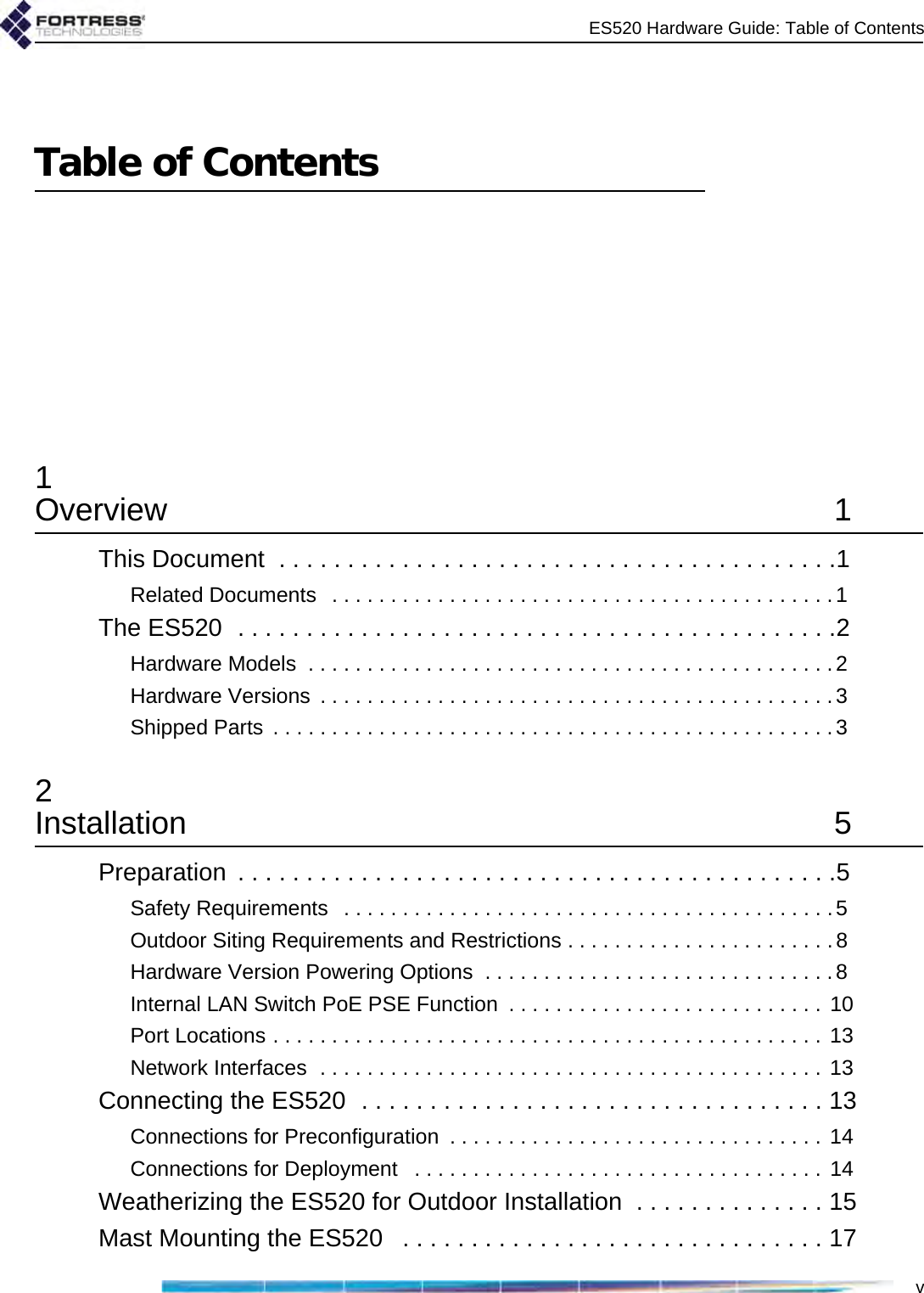 ES520 Hardware Guide: Table of ContentsvTable of Contents1Overview 1This Document  . . . . . . . . . . . . . . . . . . . . . . . . . . . . . . . . . . . . . . . . .1Related Documents   . . . . . . . . . . . . . . . . . . . . . . . . . . . . . . . . . . . . . . . . . . .1The ES520  . . . . . . . . . . . . . . . . . . . . . . . . . . . . . . . . . . . . . . . . . . . .2Hardware Models  . . . . . . . . . . . . . . . . . . . . . . . . . . . . . . . . . . . . . . . . . . . . .2Hardware Versions  . . . . . . . . . . . . . . . . . . . . . . . . . . . . . . . . . . . . . . . . . . . .3Shipped Parts  . . . . . . . . . . . . . . . . . . . . . . . . . . . . . . . . . . . . . . . . . . . . . . . .32Installation 5Preparation  . . . . . . . . . . . . . . . . . . . . . . . . . . . . . . . . . . . . . . . . . . . .5Safety Requirements   . . . . . . . . . . . . . . . . . . . . . . . . . . . . . . . . . . . . . . . . . .5Outdoor Siting Requirements and Restrictions . . . . . . . . . . . . . . . . . . . . . . . 8Hardware Version Powering Options  . . . . . . . . . . . . . . . . . . . . . . . . . . . . . .8Internal LAN Switch PoE PSE Function  . . . . . . . . . . . . . . . . . . . . . . . . . . .  10Port Locations . . . . . . . . . . . . . . . . . . . . . . . . . . . . . . . . . . . . . . . . . . . . . . . 13Network Interfaces  . . . . . . . . . . . . . . . . . . . . . . . . . . . . . . . . . . . . . . . . . . . 13Connecting the ES520  . . . . . . . . . . . . . . . . . . . . . . . . . . . . . . . . . . 13Connections for Preconfiguration  . . . . . . . . . . . . . . . . . . . . . . . . . . . . . . . .  14Connections for Deployment   . . . . . . . . . . . . . . . . . . . . . . . . . . . . . . . . . . . 14Weatherizing the ES520 for Outdoor Installation  . . . . . . . . . . . . . . 15Mast Mounting the ES520   . . . . . . . . . . . . . . . . . . . . . . . . . . . . . . . 17