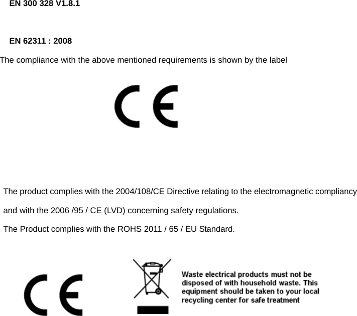  EN 300 328 V1.8.1  EN 62311 : 2008     The compliance with the above mentioned requirements is shown by the label        The product complies with the 2004/108/CE Directive relating to the electromagnetic compliancy and with the 2006 /95 / CE (LVD) concerning safety regulations. The Product complies with the ROHS 2011 / 65 / EU Standard.               