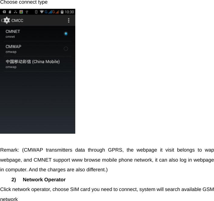  Choose connect type   Remark: (CMWAP transmitters data through GPRS, the webpage it visit belongs to wap webpage, and CMNET support www browse mobile phone network, it can also log in webpage in computer. And the charges are also different.) 2) Network Operator Click network operator, choose SIM card you need to connect, system will search available GSM network 