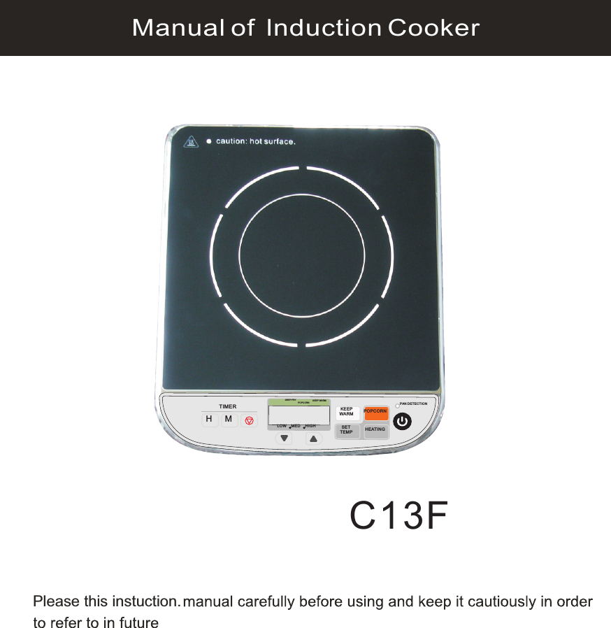 Please this instuction. C13FManual of lnduction CookerPopcornH MTIMERLOWMED HIGHDEEP FR YPOPCOR NKEEP WARM KEEPWARMPOPCOR N SETTEMP HEATI NGPAN DE TECT ION