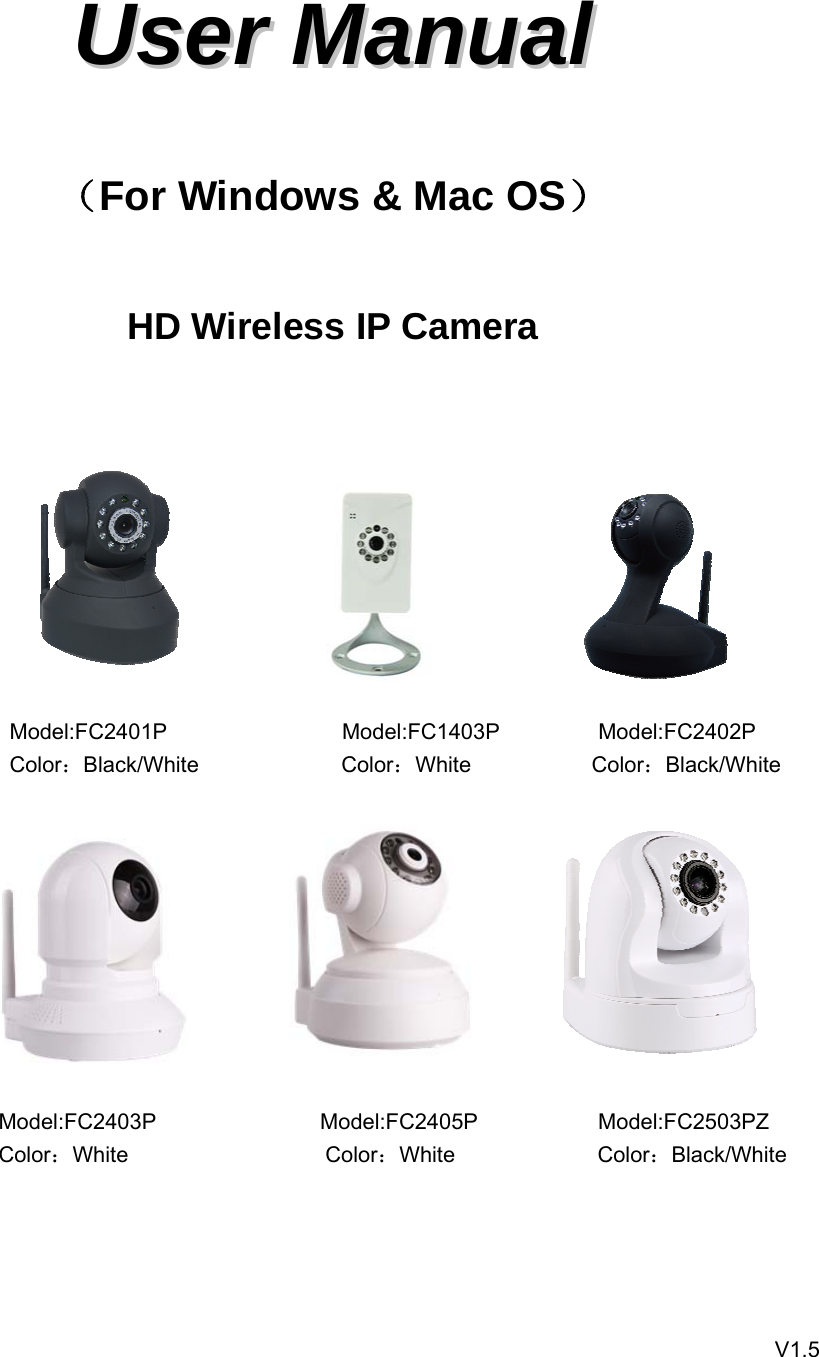     UUsseerr  MMaannuuaall   （For Windows &amp; Mac OS）  HD Wireless IP Camera                                                                                      Model:FC2401P                Model:FC1403P         Model:FC2402P                    Color：Black/White             Color：White           Color：Black/White                                                                         Model:FC2403P               Model:FC2405P           Model:FC2503PZ                   Color：White                  Color：White             Color：Black/White                                                                                                                                                                               V1.5  