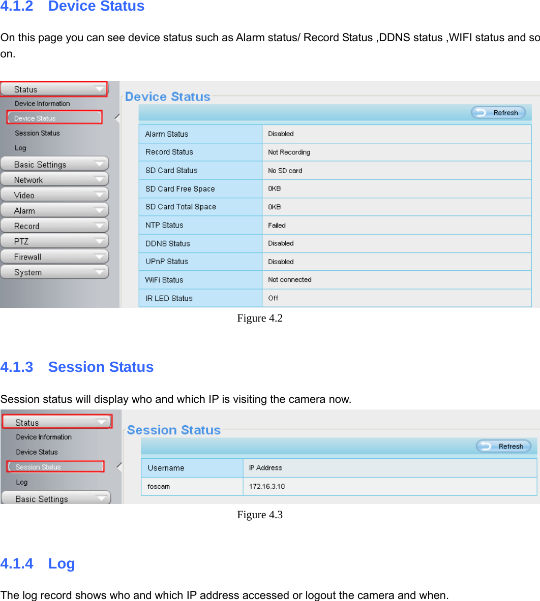                                                        28 28 4.1.2  Device Status On this page you can see device status such as Alarm status/ Record Status ,DDNS status ,WIFI status and so on.   Figure 4.2   4.1.3  Session Status Session status will display who and which IP is visiting the camera now.  Figure 4.3   4.1.4  Log The log record shows who and which IP address accessed or logout the camera and when.     