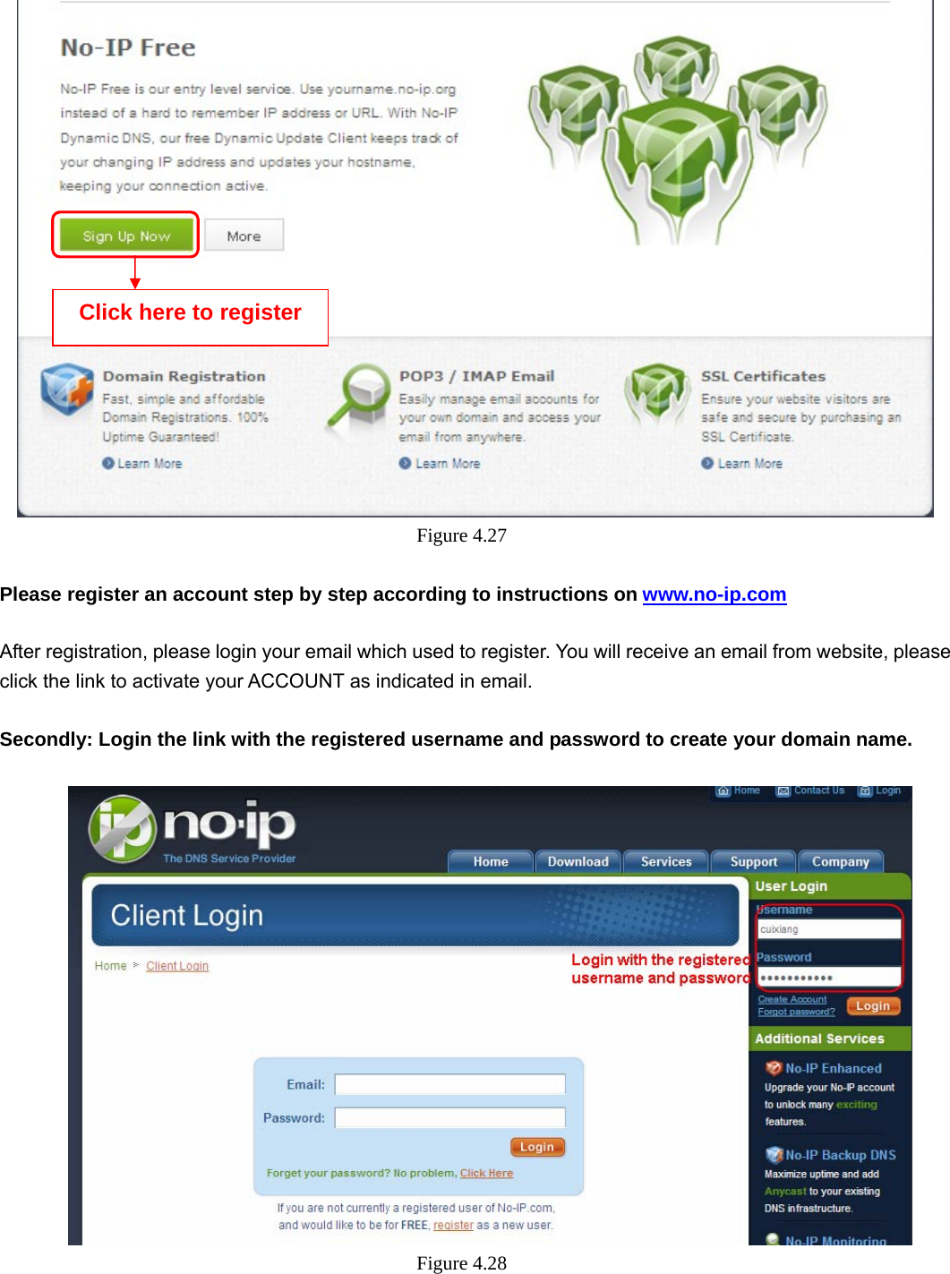                                                        44 44  Figure 4.27   Please register an account step by step according to instructions on www.no-ip.com   After registration, please login your email which used to register. You will receive an email from website, please click the link to activate your ACCOUNT as indicated in email.  Secondly: Login the link with the registered username and password to create your domain name.       Figure 4.28    Click here to register 