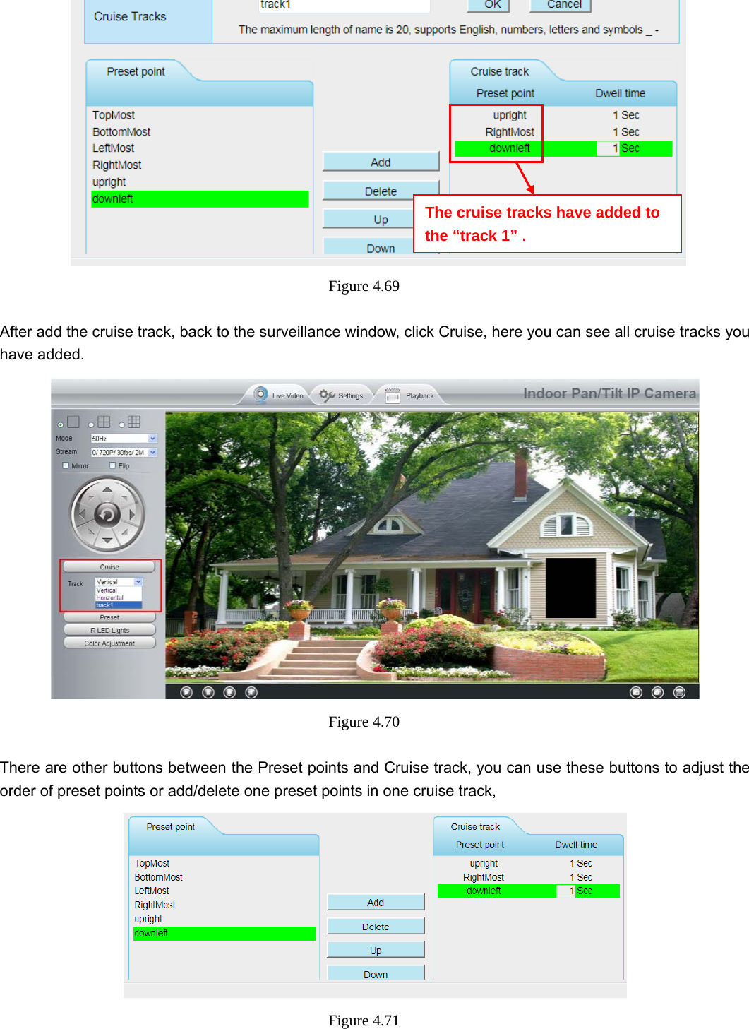                                                        70 70    Figure 4.69   After add the cruise track, back to the surveillance window, click Cruise, here you can see all cruise tracks you have added.  Figure 4.70   There are other buttons between the Preset points and Cruise track, you can use these buttons to adjust the order of preset points or add/delete one preset points in one cruise track,  Figure 4.71   The cruise tracks have added to the “track 1” . 